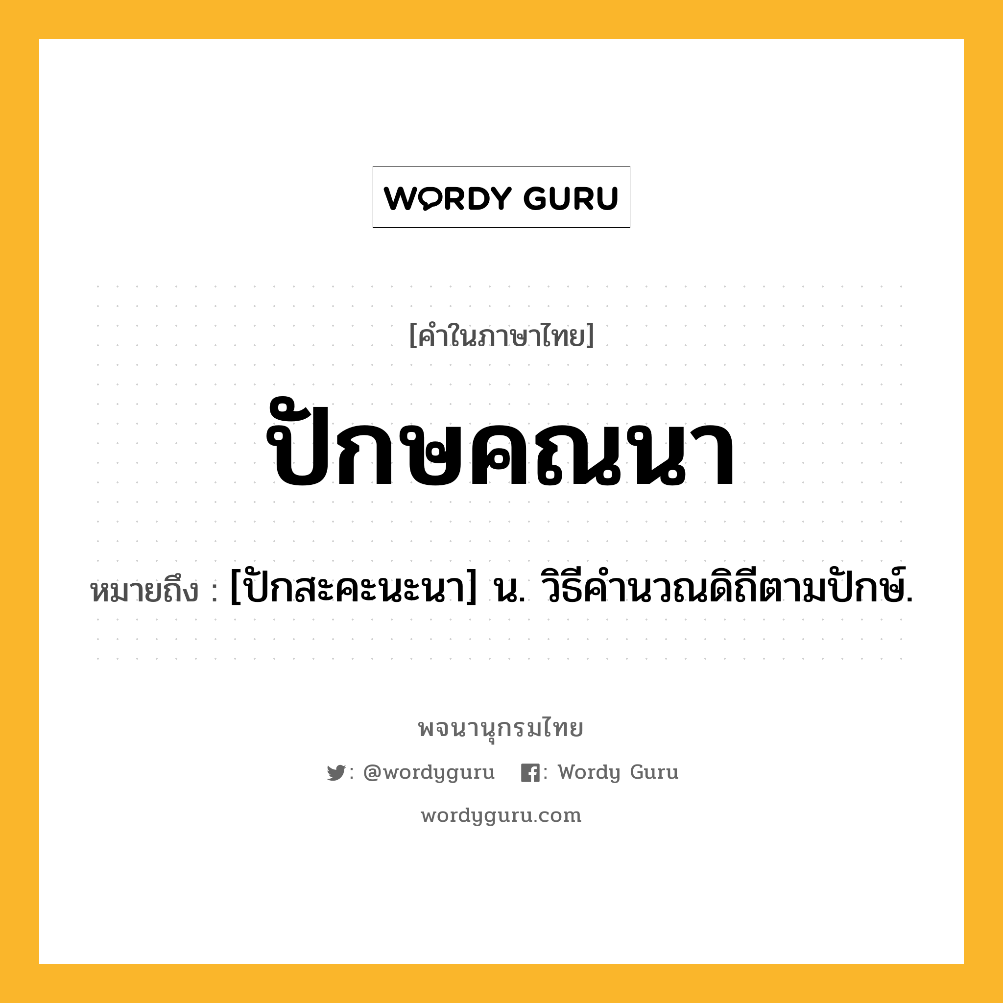 ปักษคณนา หมายถึงอะไร?, คำในภาษาไทย ปักษคณนา หมายถึง [ปักสะคะนะนา] น. วิธีคํานวณดิถีตามปักษ์.