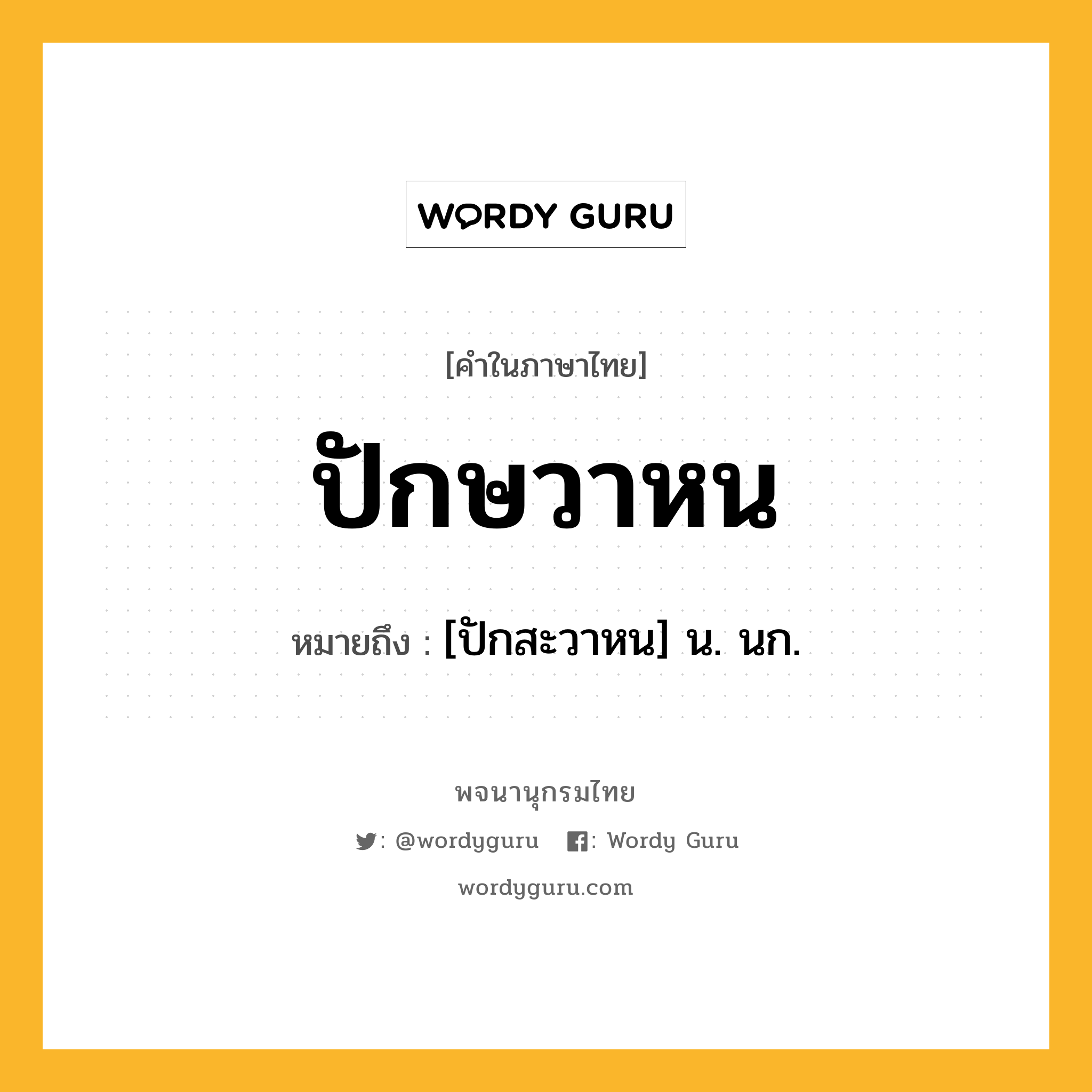 ปักษวาหน หมายถึงอะไร?, คำในภาษาไทย ปักษวาหน หมายถึง [ปักสะวาหน] น. นก.