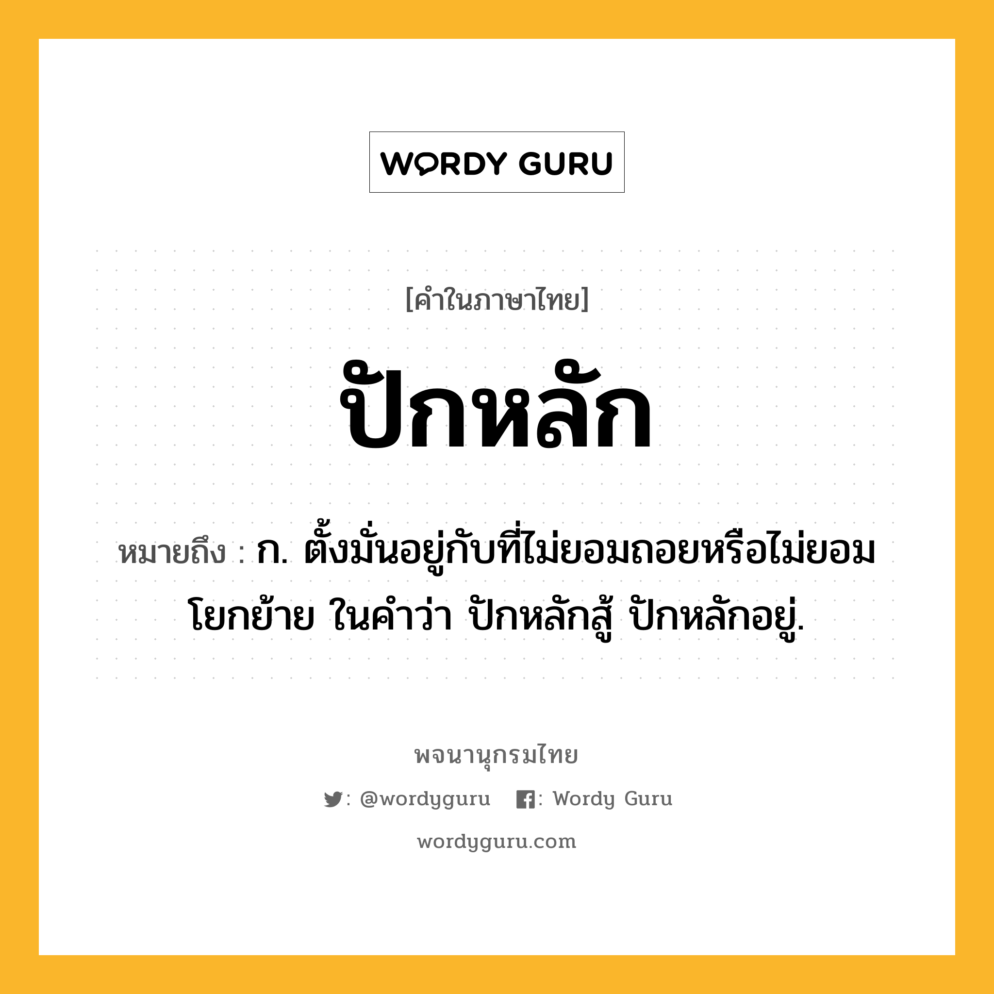 ปักหลัก ความหมาย หมายถึงอะไร?, คำในภาษาไทย ปักหลัก หมายถึง ก. ตั้งมั่นอยู่กับที่ไม่ยอมถอยหรือไม่ยอมโยกย้าย ในคำว่า ปักหลักสู้ ปักหลักอยู่.