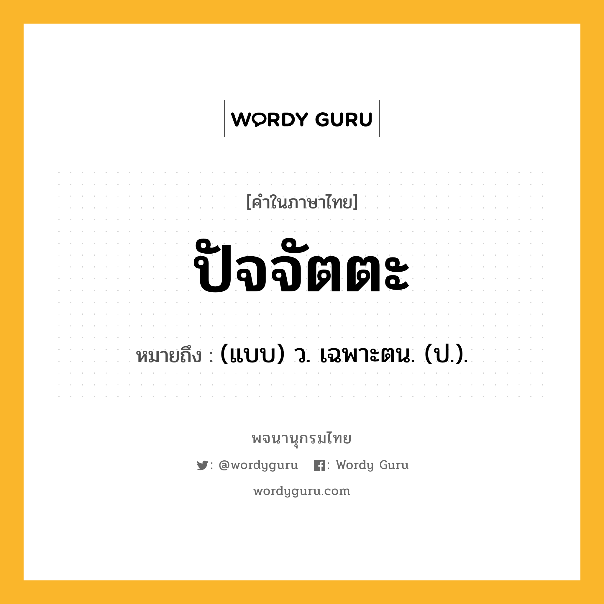 ปัจจัตตะ หมายถึงอะไร?, คำในภาษาไทย ปัจจัตตะ หมายถึง (แบบ) ว. เฉพาะตน. (ป.).