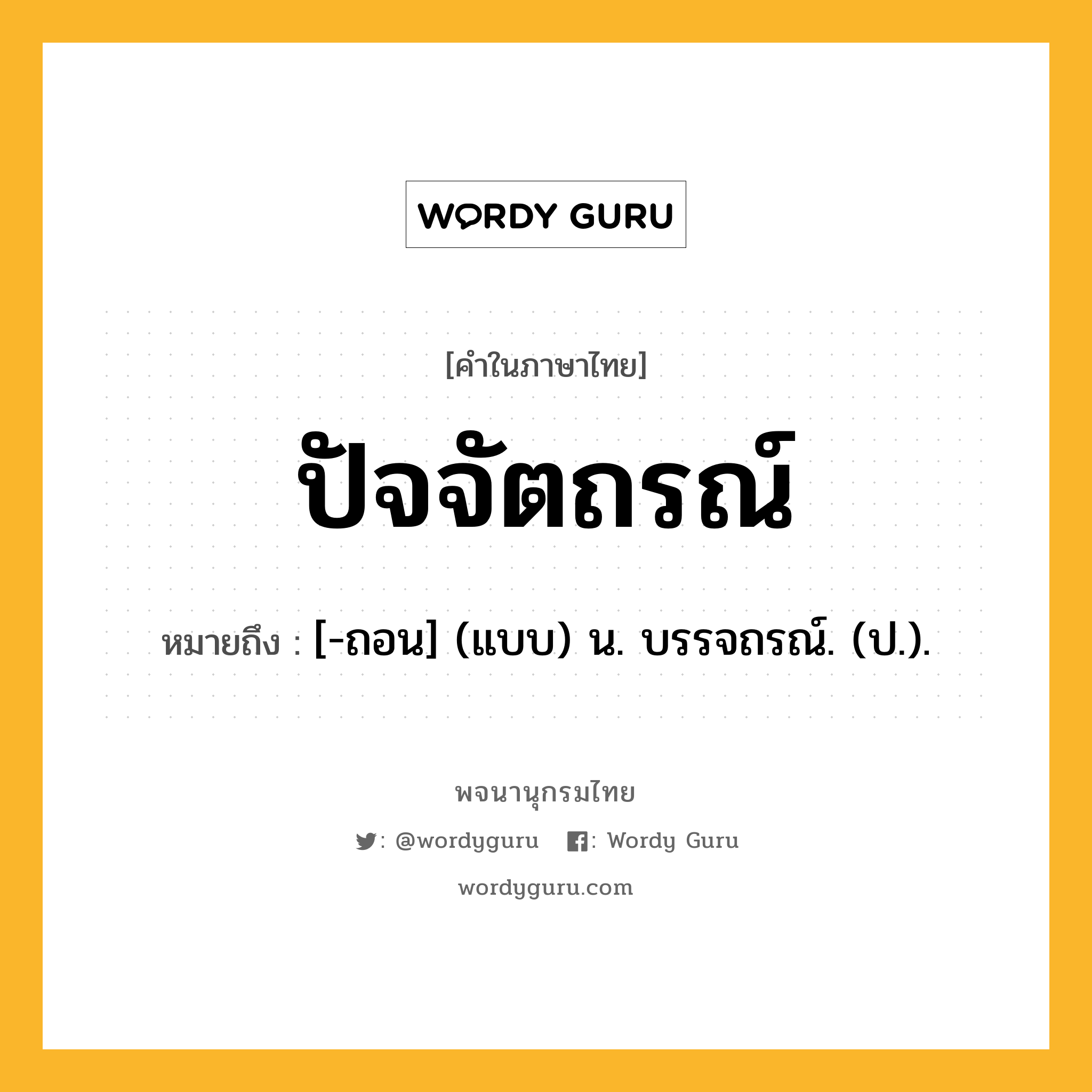 ปัจจัตถรณ์ หมายถึงอะไร?, คำในภาษาไทย ปัจจัตถรณ์ หมายถึง [-ถอน] (แบบ) น. บรรจถรณ์. (ป.).