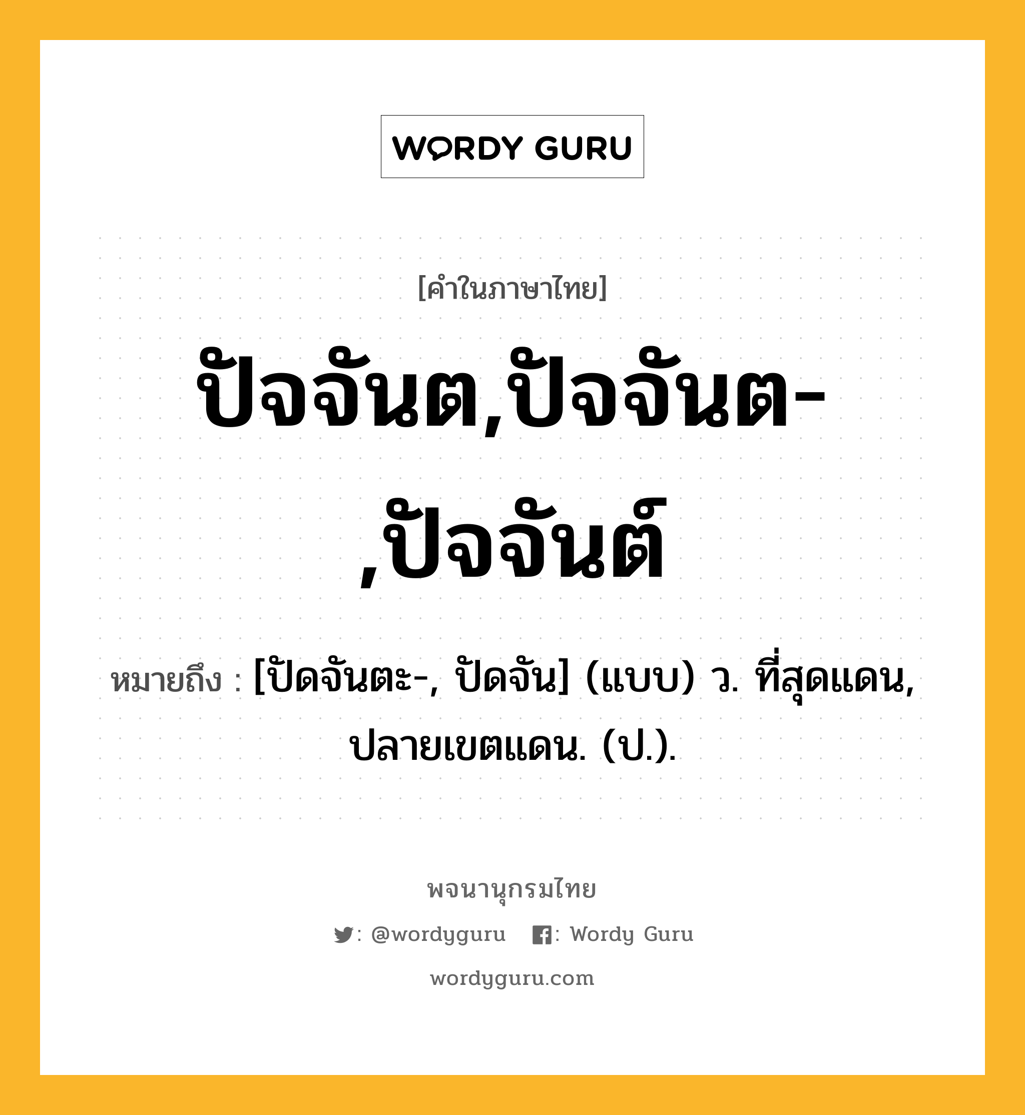 ปัจจันต,ปัจจันต-,ปัจจันต์ หมายถึงอะไร?, คำในภาษาไทย ปัจจันต,ปัจจันต-,ปัจจันต์ หมายถึง [ปัดจันตะ-, ปัดจัน] (แบบ) ว. ที่สุดแดน, ปลายเขตแดน. (ป.).