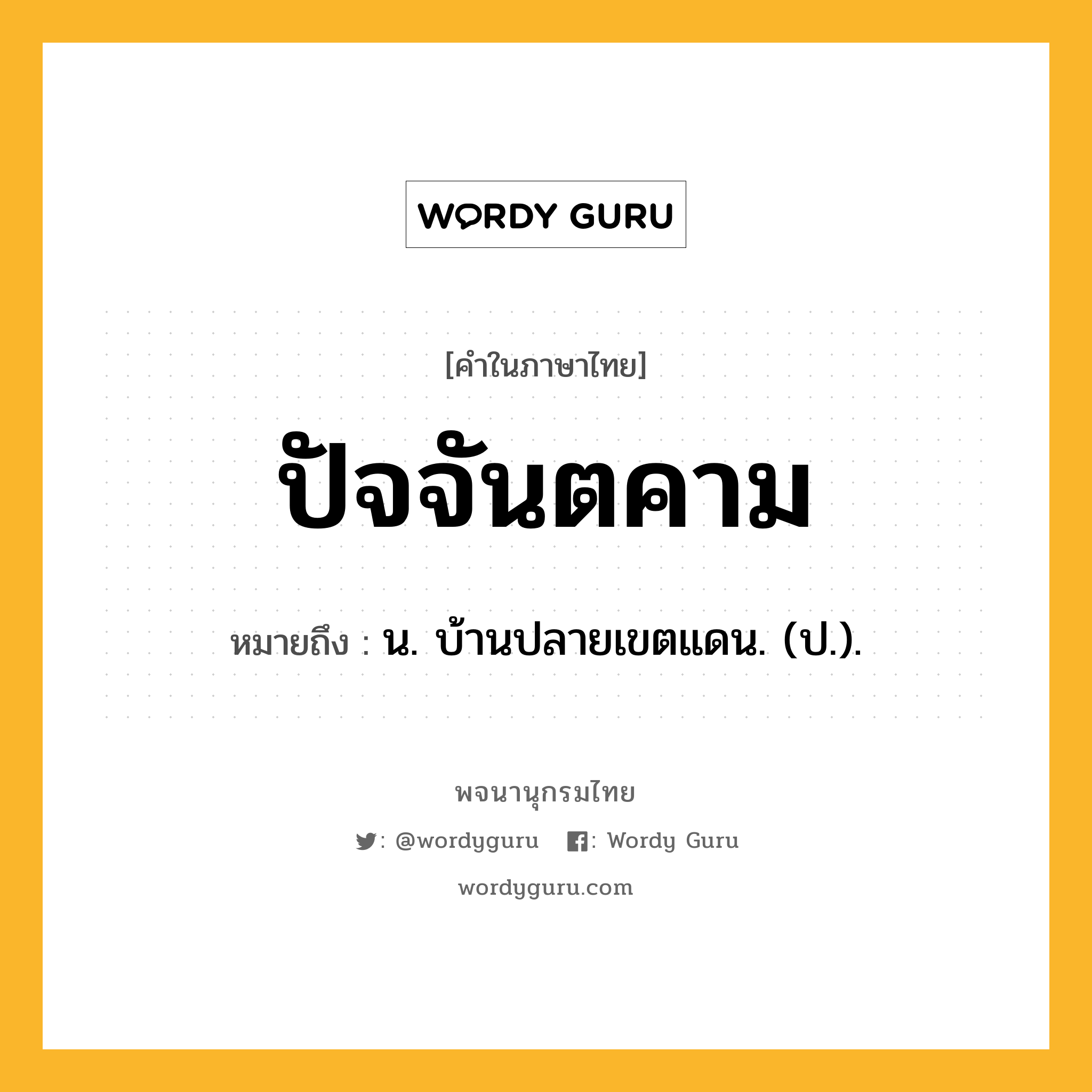 ปัจจันตคาม ความหมาย หมายถึงอะไร?, คำในภาษาไทย ปัจจันตคาม หมายถึง น. บ้านปลายเขตแดน. (ป.).