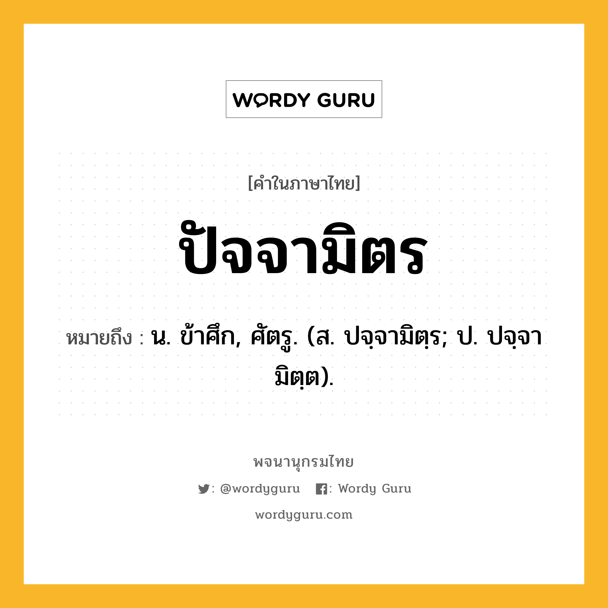 ปัจจามิตร หมายถึงอะไร?, คำในภาษาไทย ปัจจามิตร หมายถึง น. ข้าศึก, ศัตรู. (ส. ปจฺจามิตฺร; ป. ปจฺจามิตฺต).