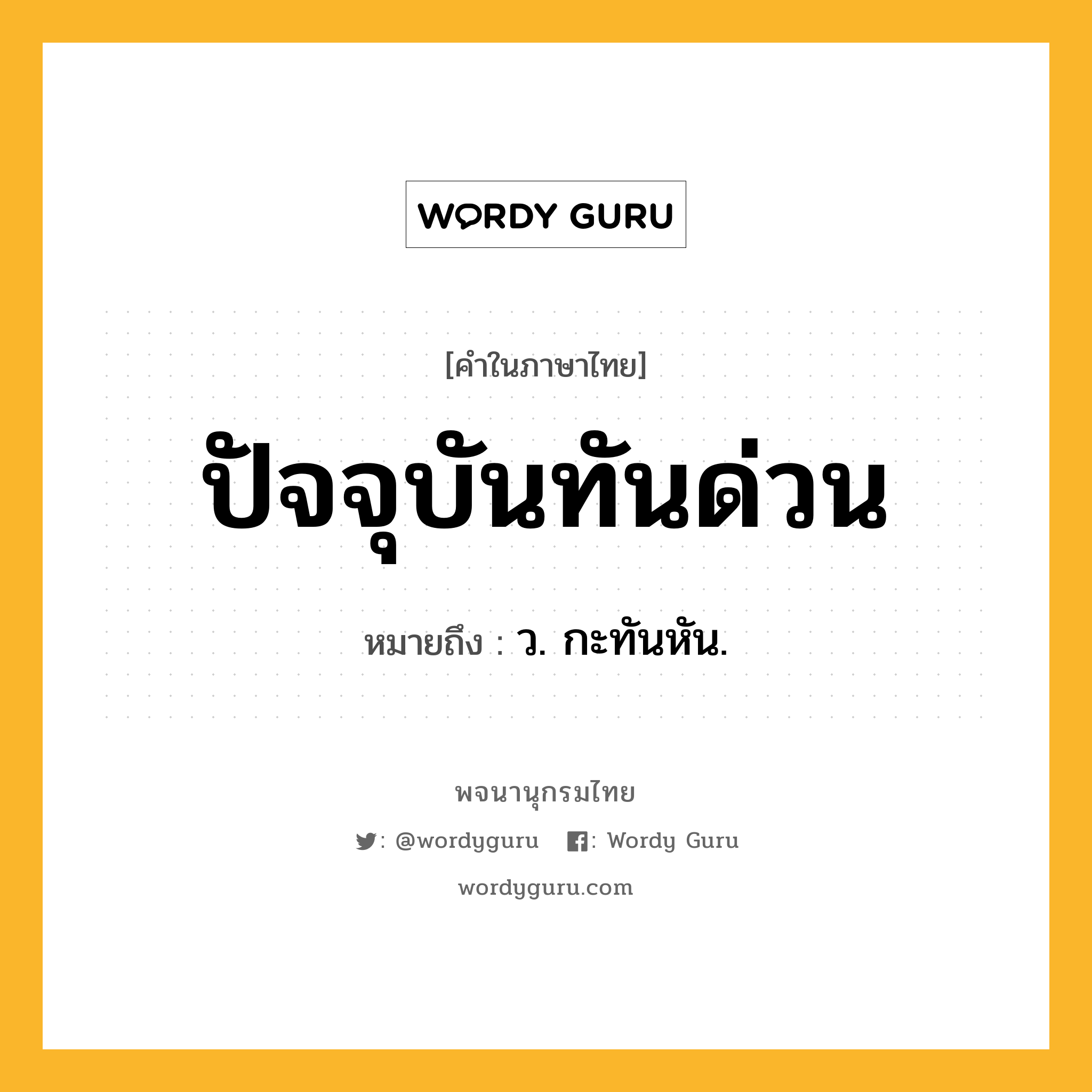 ปัจจุบันทันด่วน ความหมาย หมายถึงอะไร?, คำในภาษาไทย ปัจจุบันทันด่วน หมายถึง ว. กะทันหัน.