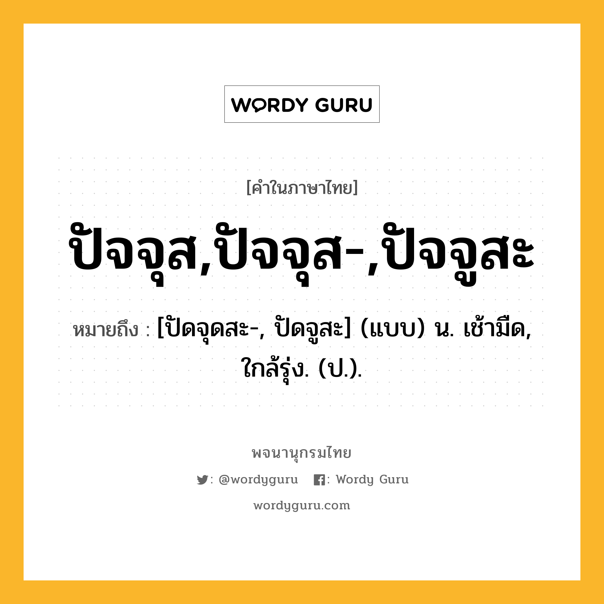 ปัจจุส,ปัจจุส-,ปัจจูสะ หมายถึงอะไร?, คำในภาษาไทย ปัจจุส,ปัจจุส-,ปัจจูสะ หมายถึง [ปัดจุดสะ-, ปัดจูสะ] (แบบ) น. เช้ามืด, ใกล้รุ่ง. (ป.).