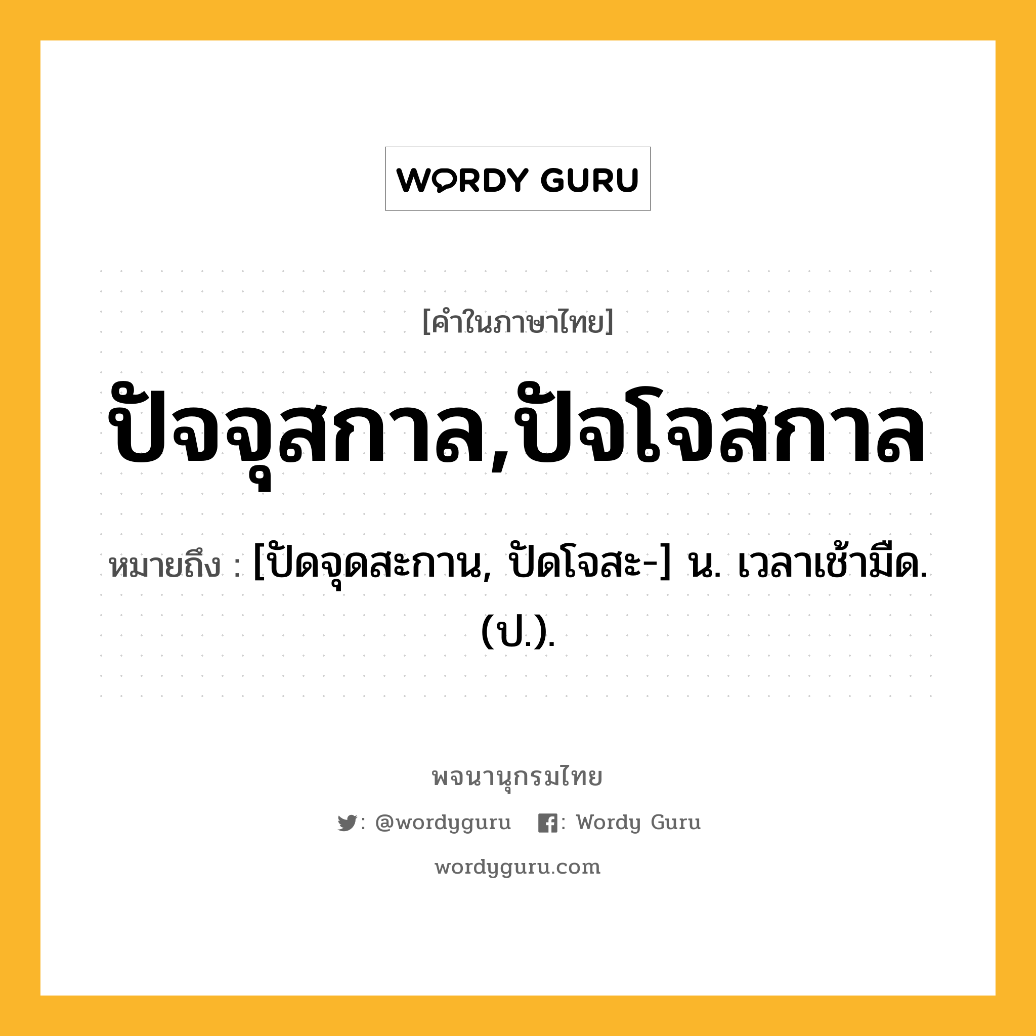 ปัจจุสกาล,ปัจโจสกาล หมายถึงอะไร?, คำในภาษาไทย ปัจจุสกาล,ปัจโจสกาล หมายถึง [ปัดจุดสะกาน, ปัดโจสะ-] น. เวลาเช้ามืด. (ป.).