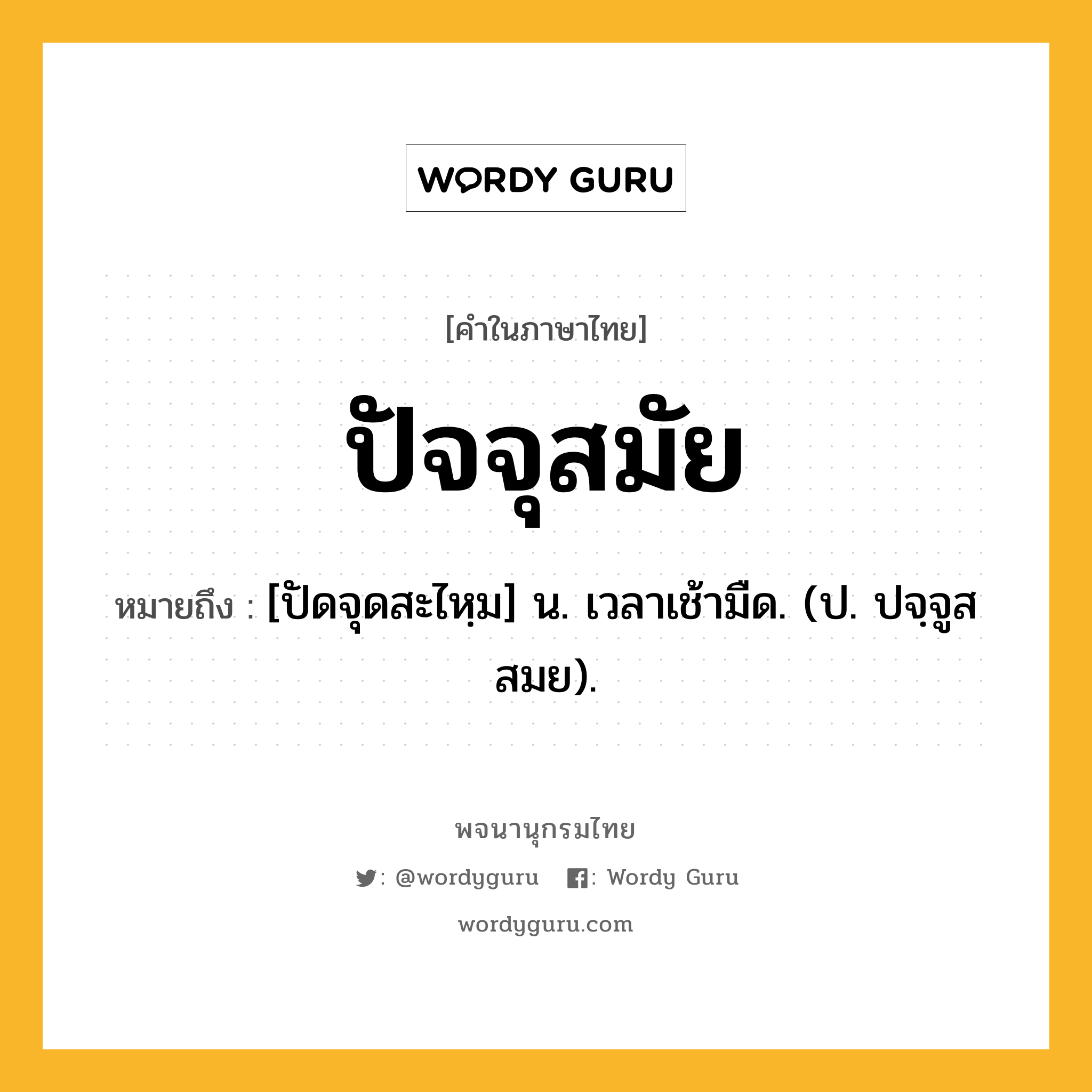 ปัจจุสมัย หมายถึงอะไร?, คำในภาษาไทย ปัจจุสมัย หมายถึง [ปัดจุดสะไหฺม] น. เวลาเช้ามืด. (ป. ปจฺจูสสมย).