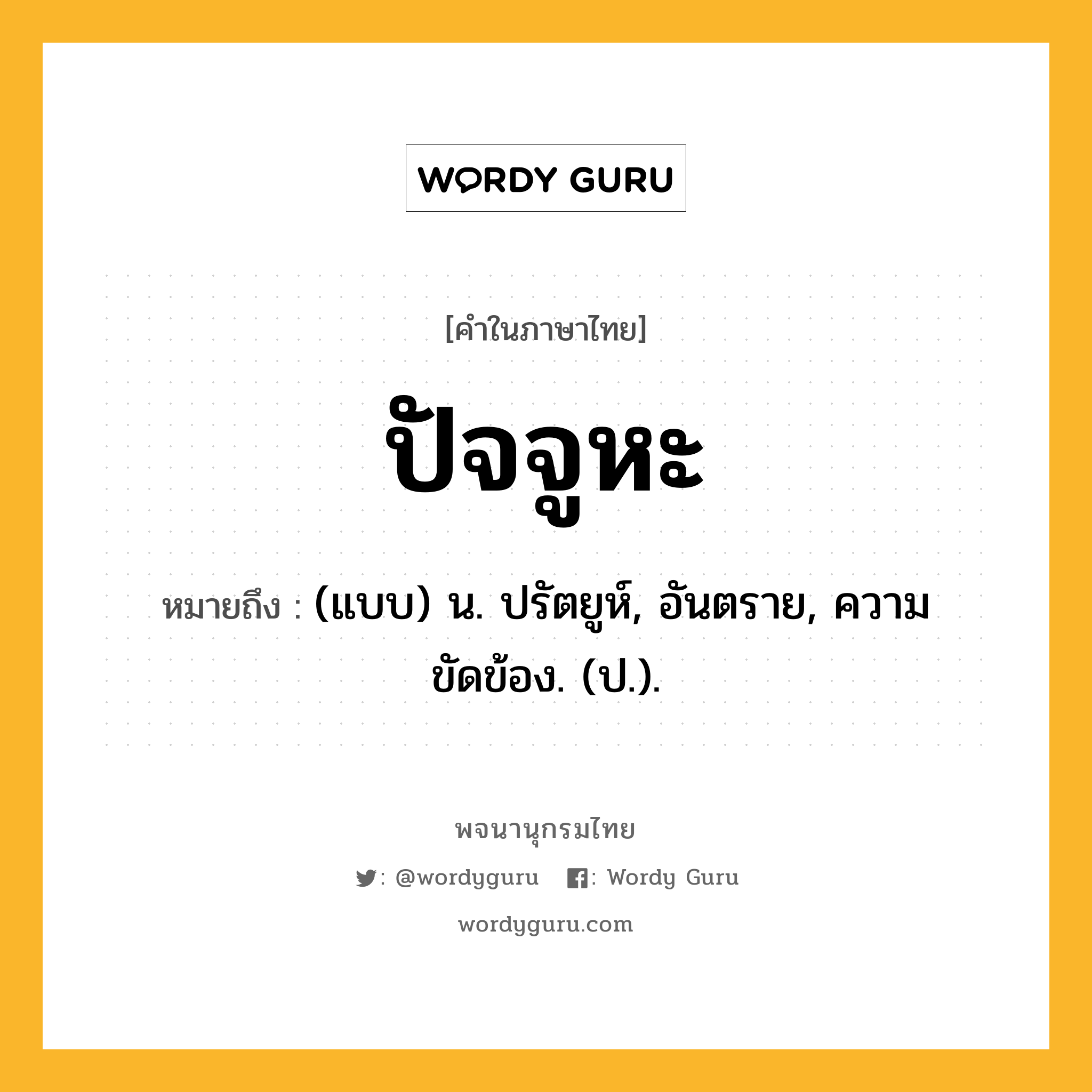 ปัจจูหะ หมายถึงอะไร?, คำในภาษาไทย ปัจจูหะ หมายถึง (แบบ) น. ปรัตยูห์, อันตราย, ความขัดข้อง. (ป.).