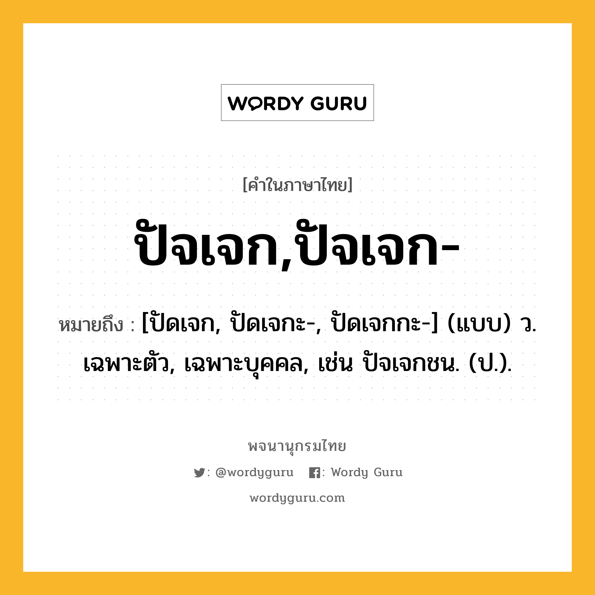 ปัจเจก,ปัจเจก- หมายถึงอะไร?, คำในภาษาไทย ปัจเจก,ปัจเจก- หมายถึง [ปัดเจก, ปัดเจกะ-, ปัดเจกกะ-] (แบบ) ว. เฉพาะตัว, เฉพาะบุคคล, เช่น ปัจเจกชน. (ป.).