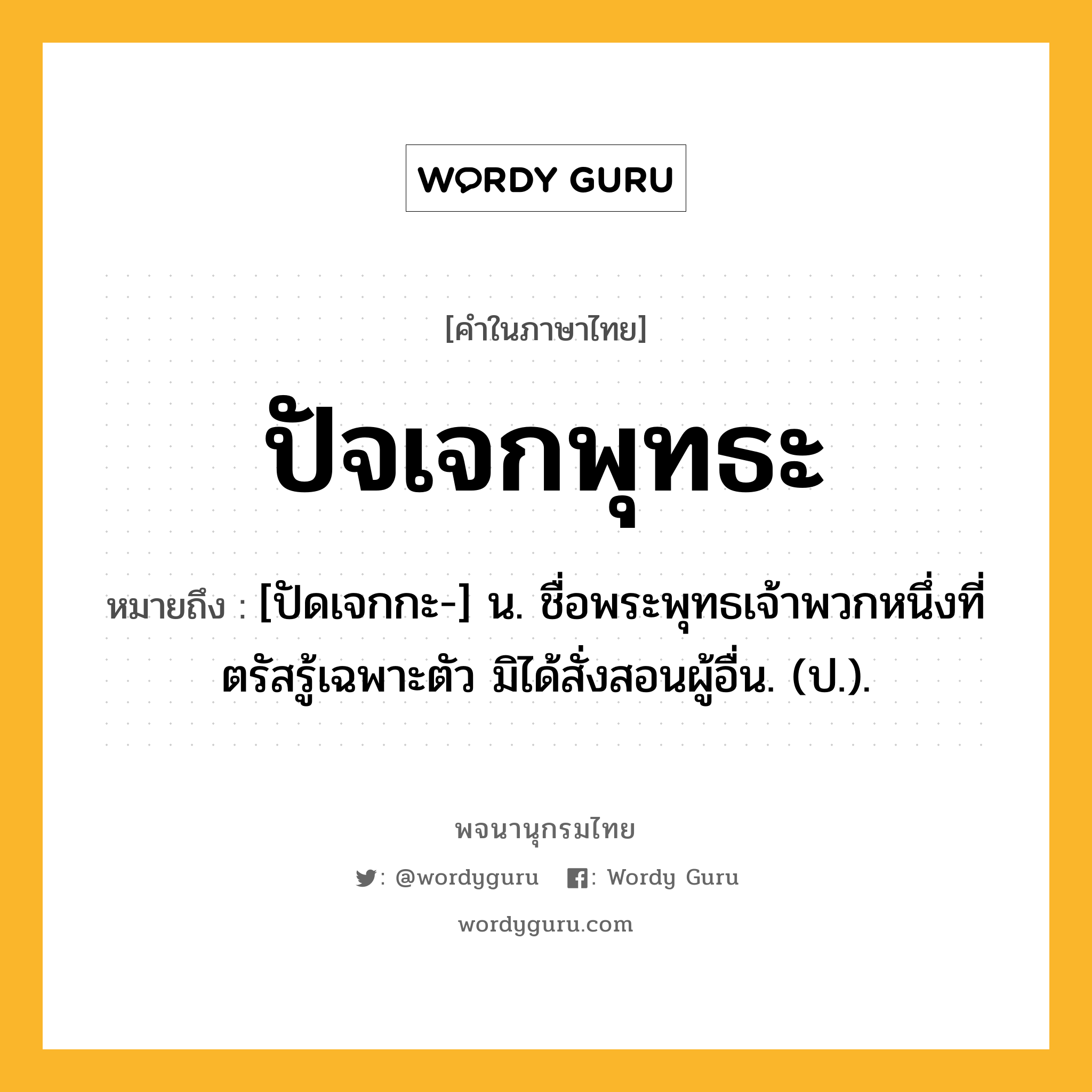 ปัจเจกพุทธะ หมายถึงอะไร?, คำในภาษาไทย ปัจเจกพุทธะ หมายถึง [ปัดเจกกะ-] น. ชื่อพระพุทธเจ้าพวกหนึ่งที่ตรัสรู้เฉพาะตัว มิได้สั่งสอนผู้อื่น. (ป.).