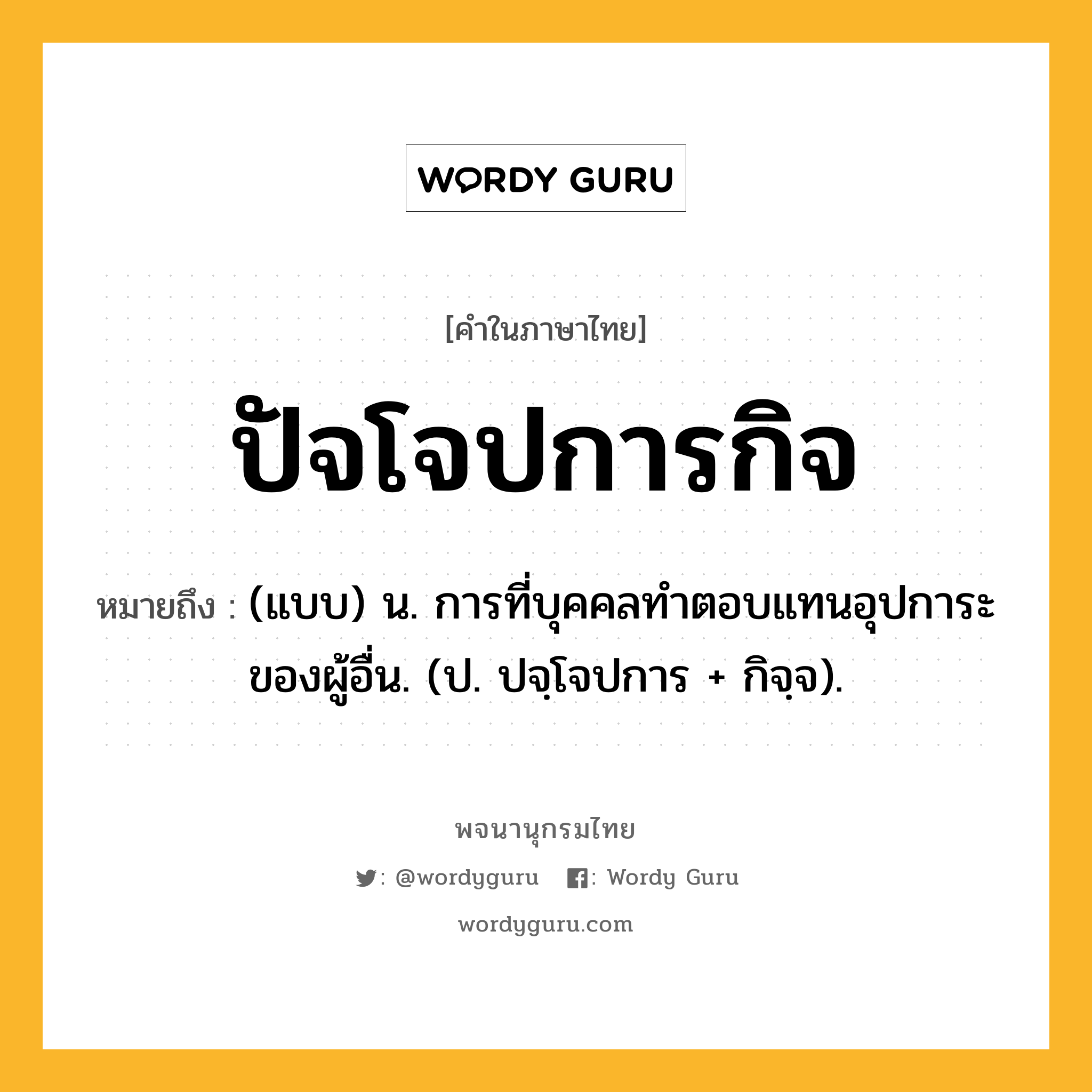 ปัจโจปการกิจ ความหมาย หมายถึงอะไร?, คำในภาษาไทย ปัจโจปการกิจ หมายถึง (แบบ) น. การที่บุคคลทําตอบแทนอุปการะของผู้อื่น. (ป. ปจฺโจปการ + กิจฺจ).