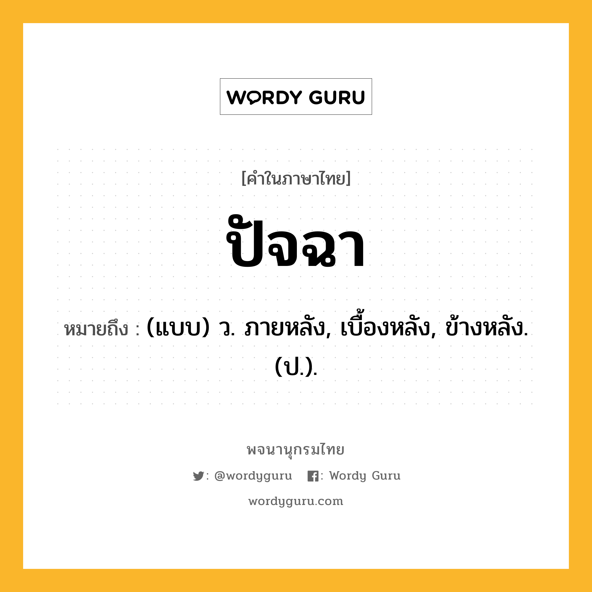 ปัจฉา ความหมาย หมายถึงอะไร?, คำในภาษาไทย ปัจฉา หมายถึง (แบบ) ว. ภายหลัง, เบื้องหลัง, ข้างหลัง. (ป.).