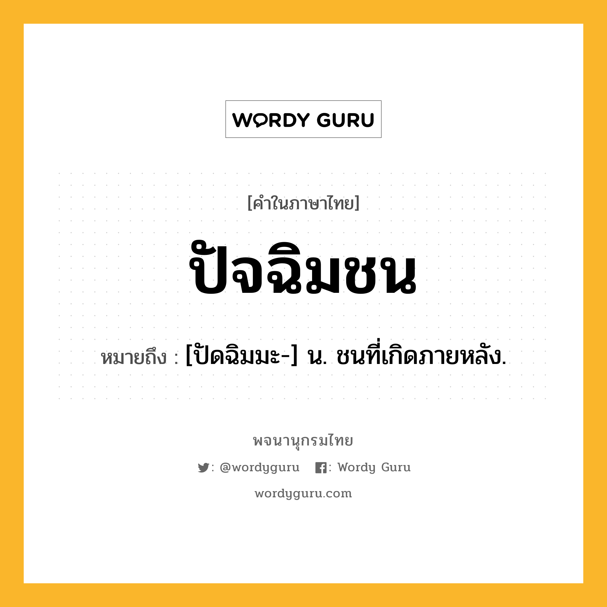 ปัจฉิมชน ความหมาย หมายถึงอะไร?, คำในภาษาไทย ปัจฉิมชน หมายถึง [ปัดฉิมมะ-] น. ชนที่เกิดภายหลัง.