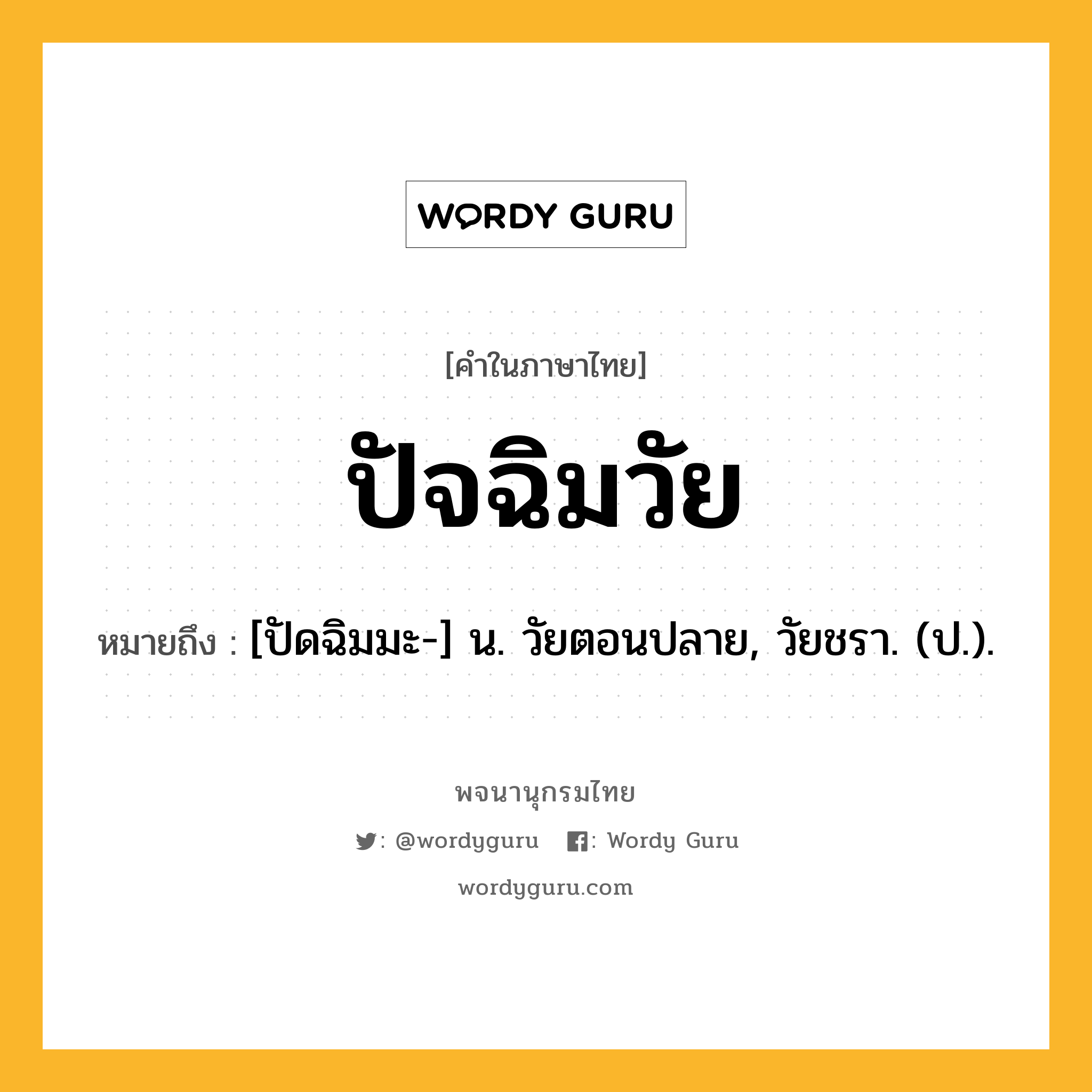 ปัจฉิมวัย หมายถึงอะไร?, คำในภาษาไทย ปัจฉิมวัย หมายถึง [ปัดฉิมมะ-] น. วัยตอนปลาย, วัยชรา. (ป.).