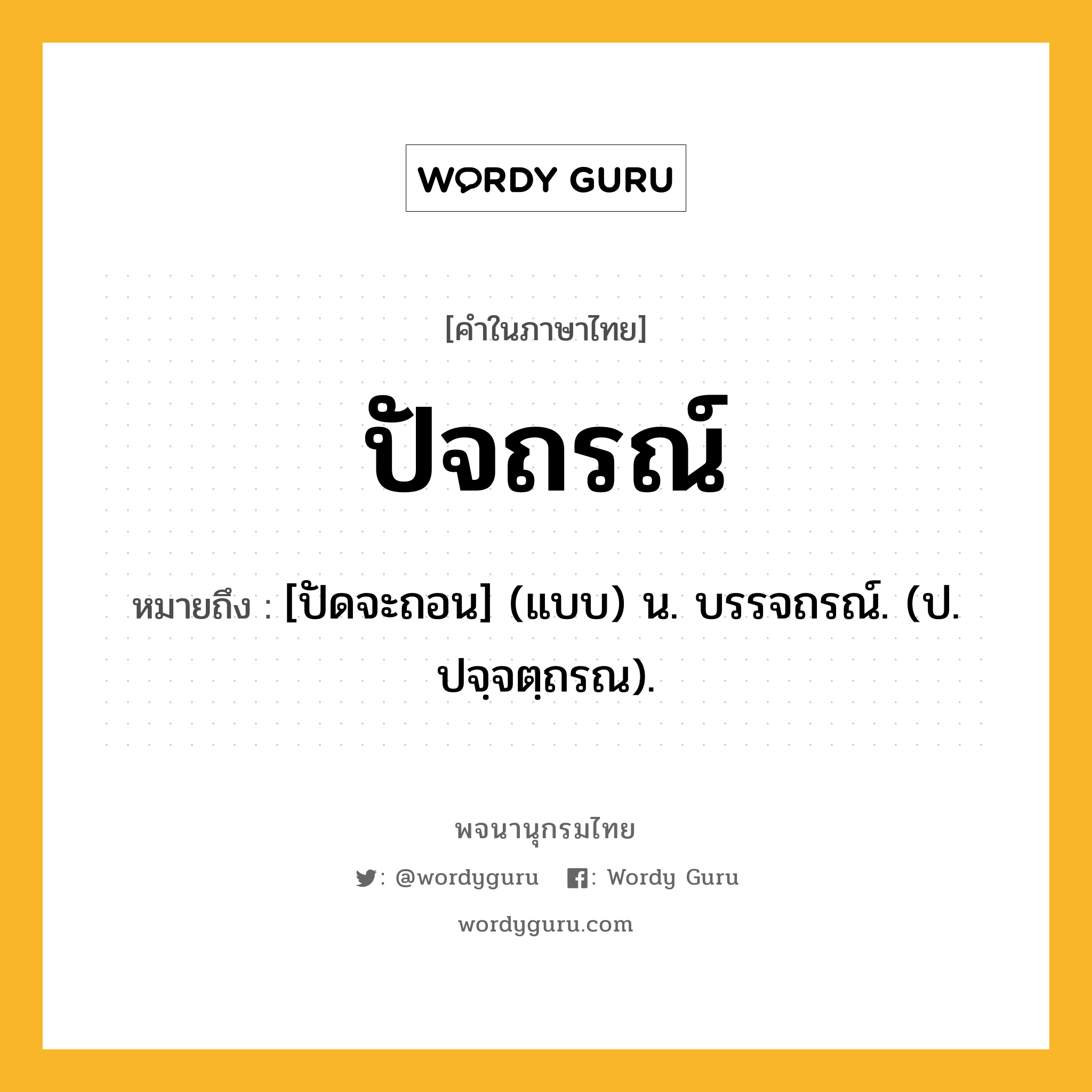 ปัจถรณ์ หมายถึงอะไร?, คำในภาษาไทย ปัจถรณ์ หมายถึง [ปัดจะถอน] (แบบ) น. บรรจถรณ์. (ป. ปจฺจตฺถรณ).