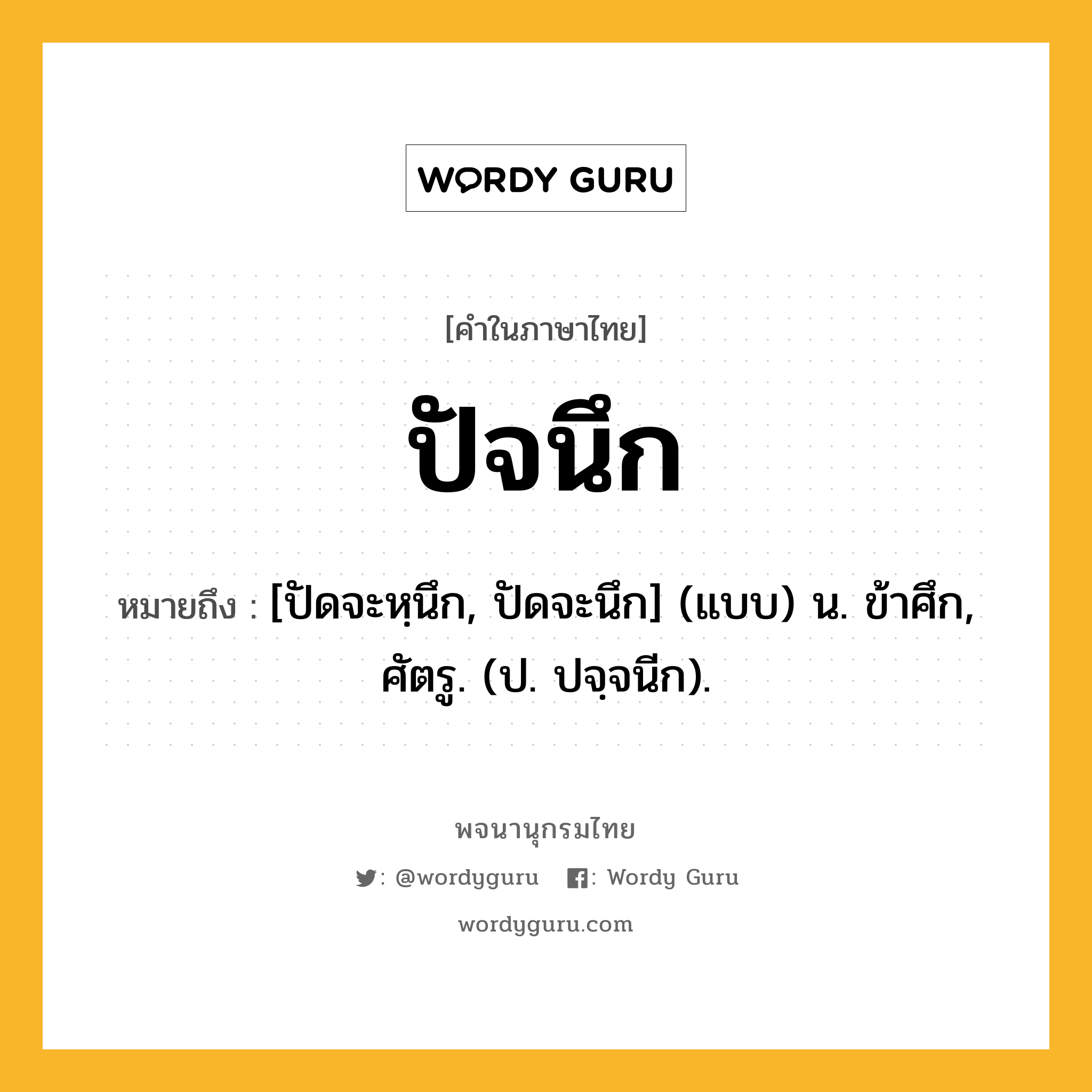 ปัจนึก หมายถึงอะไร?, คำในภาษาไทย ปัจนึก หมายถึง [ปัดจะหฺนึก, ปัดจะนึก] (แบบ) น. ข้าศึก, ศัตรู. (ป. ปจฺจนีก).