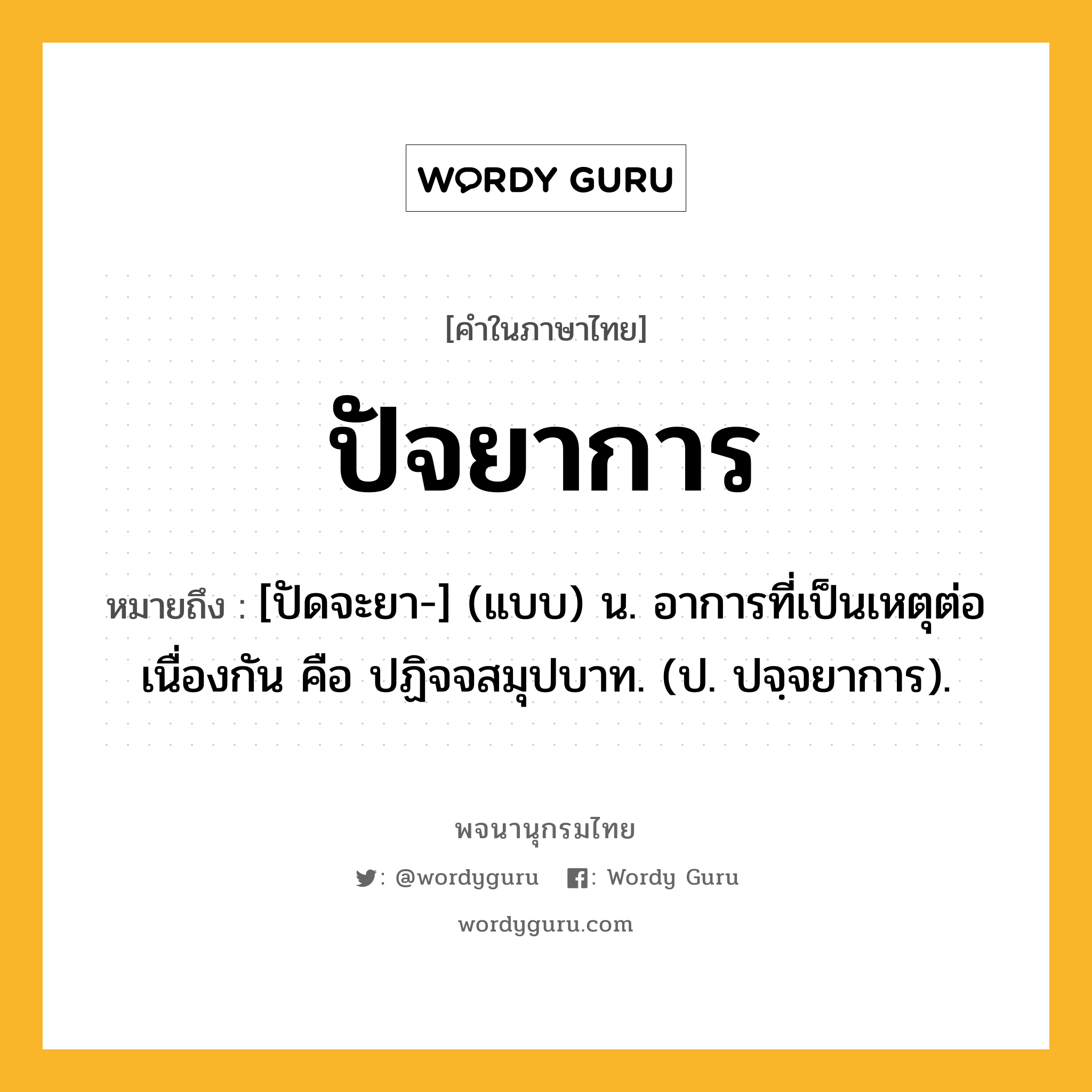 ปัจยาการ หมายถึงอะไร?, คำในภาษาไทย ปัจยาการ หมายถึง [ปัดจะยา-] (แบบ) น. อาการที่เป็นเหตุต่อเนื่องกัน คือ ปฏิจจสมุปบาท. (ป. ปจฺจยาการ).