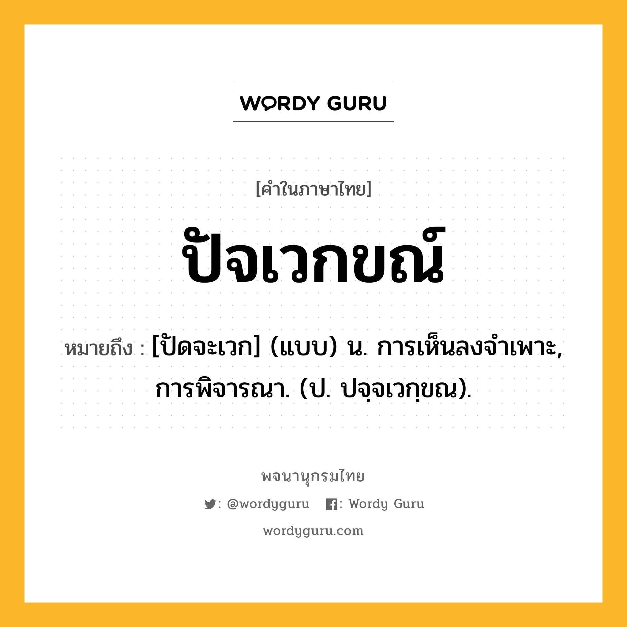 ปัจเวกขณ์ หมายถึงอะไร?, คำในภาษาไทย ปัจเวกขณ์ หมายถึง [ปัดจะเวก] (แบบ) น. การเห็นลงจําเพาะ, การพิจารณา. (ป. ปจฺจเวกฺขณ).