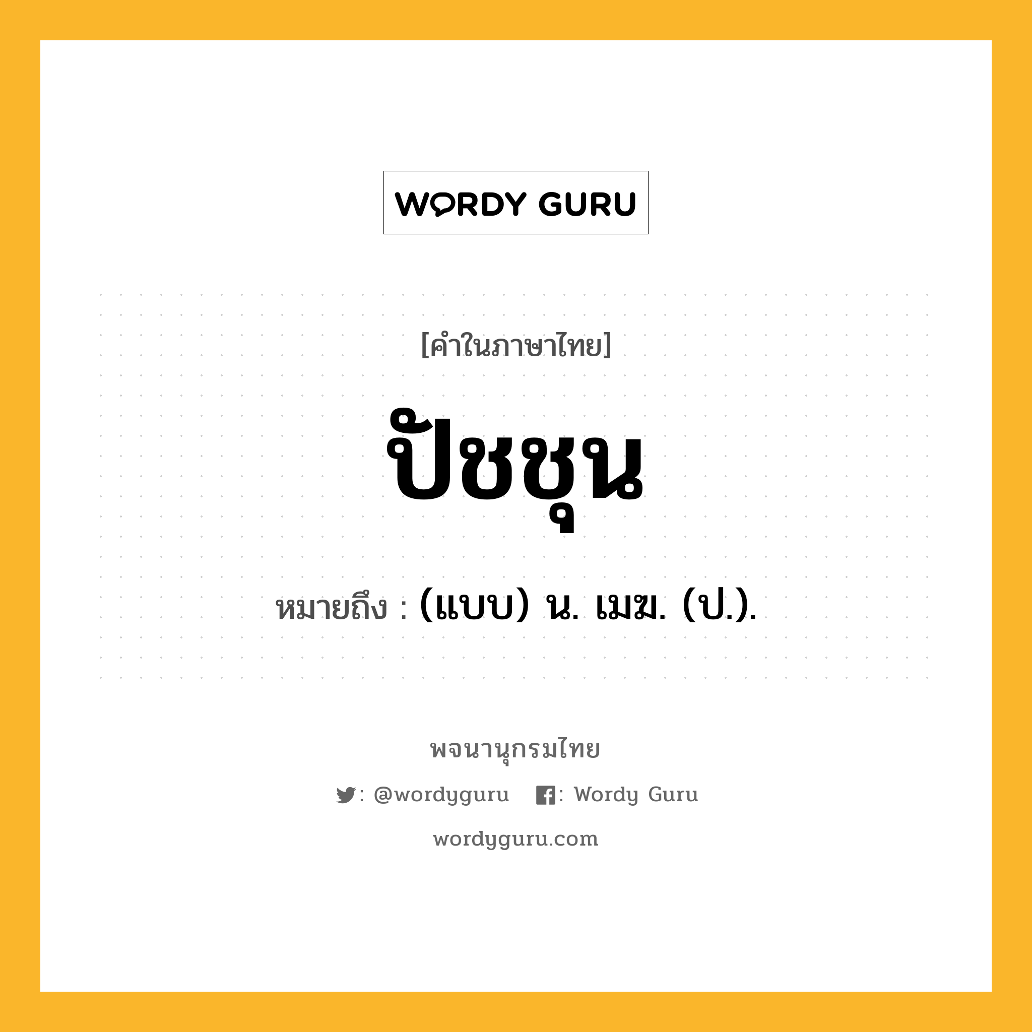 ปัชชุน หมายถึงอะไร?, คำในภาษาไทย ปัชชุน หมายถึง (แบบ) น. เมฆ. (ป.).