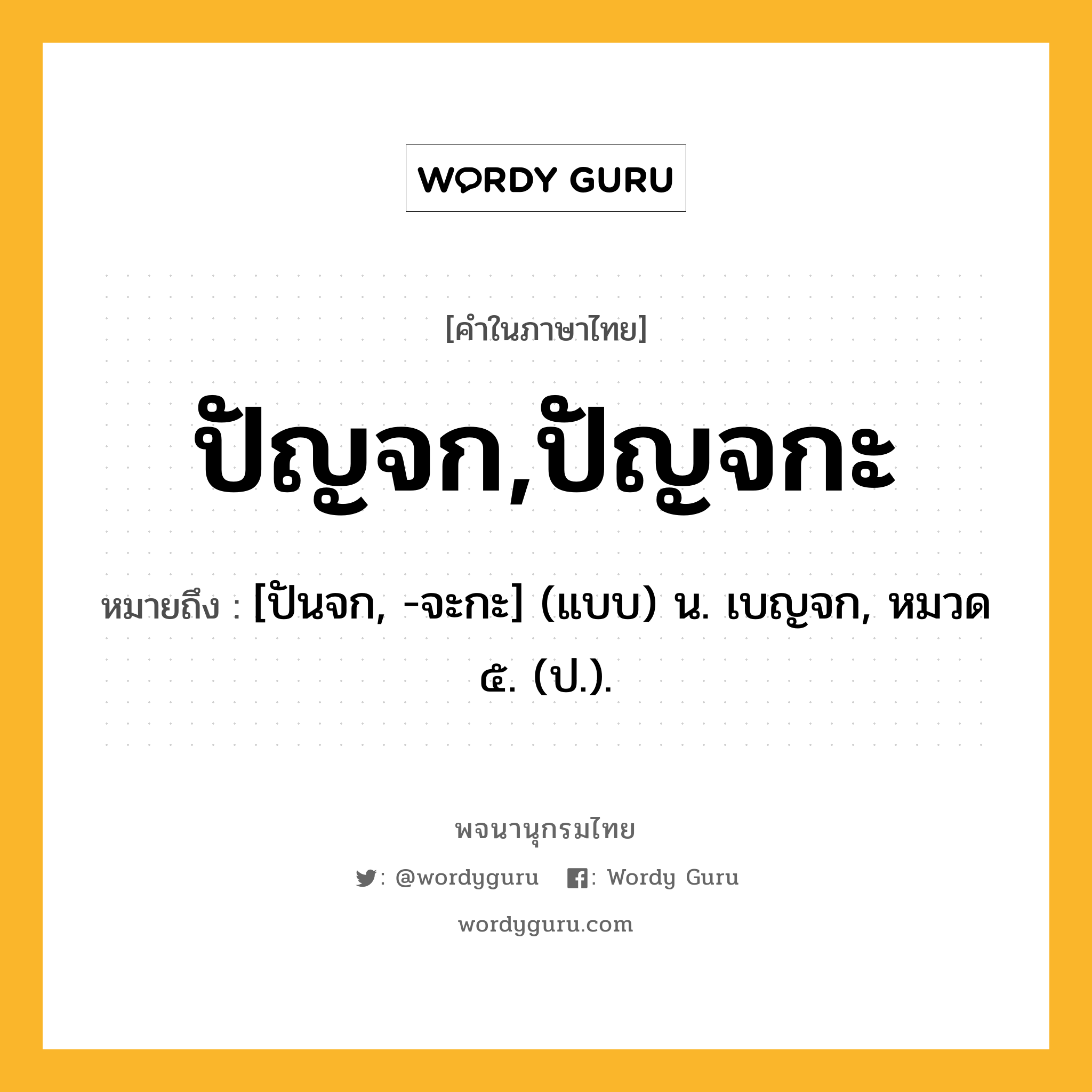 ปัญจก,ปัญจกะ หมายถึงอะไร?, คำในภาษาไทย ปัญจก,ปัญจกะ หมายถึง [ปันจก, -จะกะ] (แบบ) น. เบญจก, หมวด ๕. (ป.).