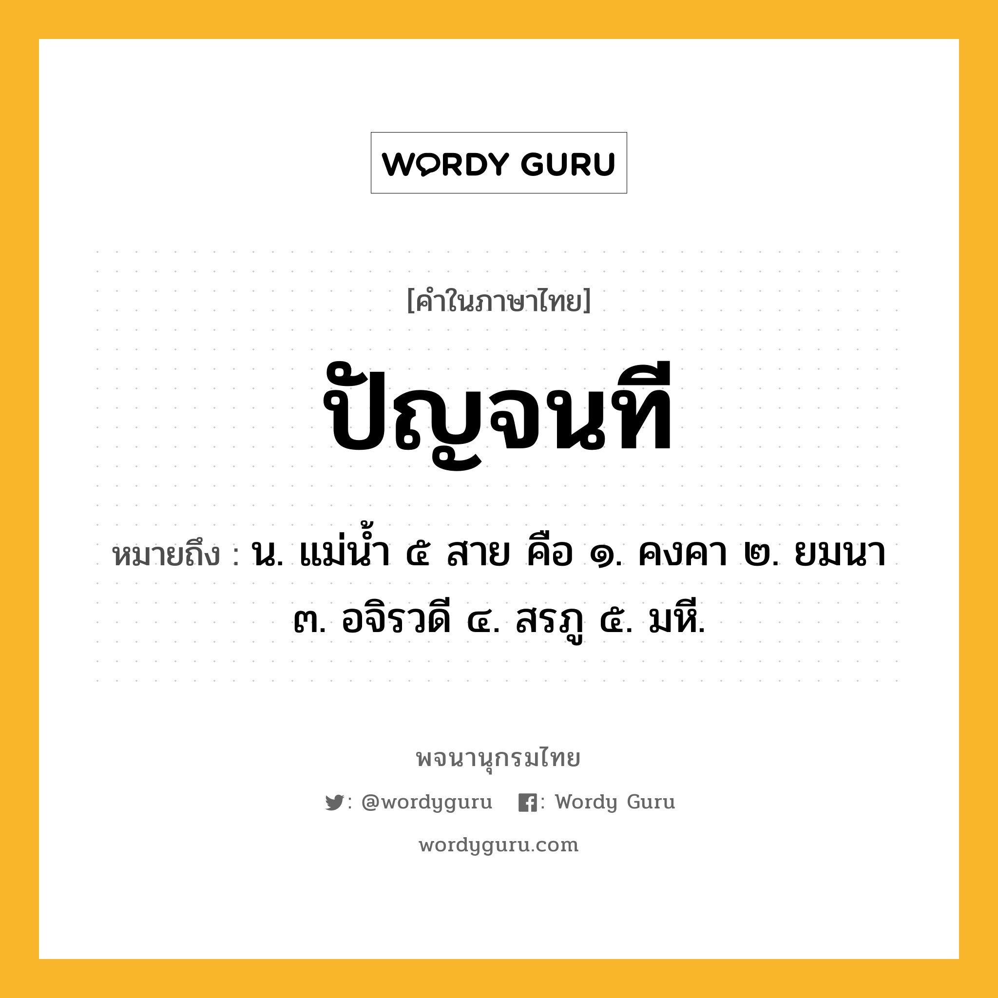 ปัญจนที หมายถึงอะไร?, คำในภาษาไทย ปัญจนที หมายถึง น. แม่นํ้า ๕ สาย คือ ๑. คงคา ๒. ยมนา ๓. อจิรวดี ๔. สรภู ๕. มหี.