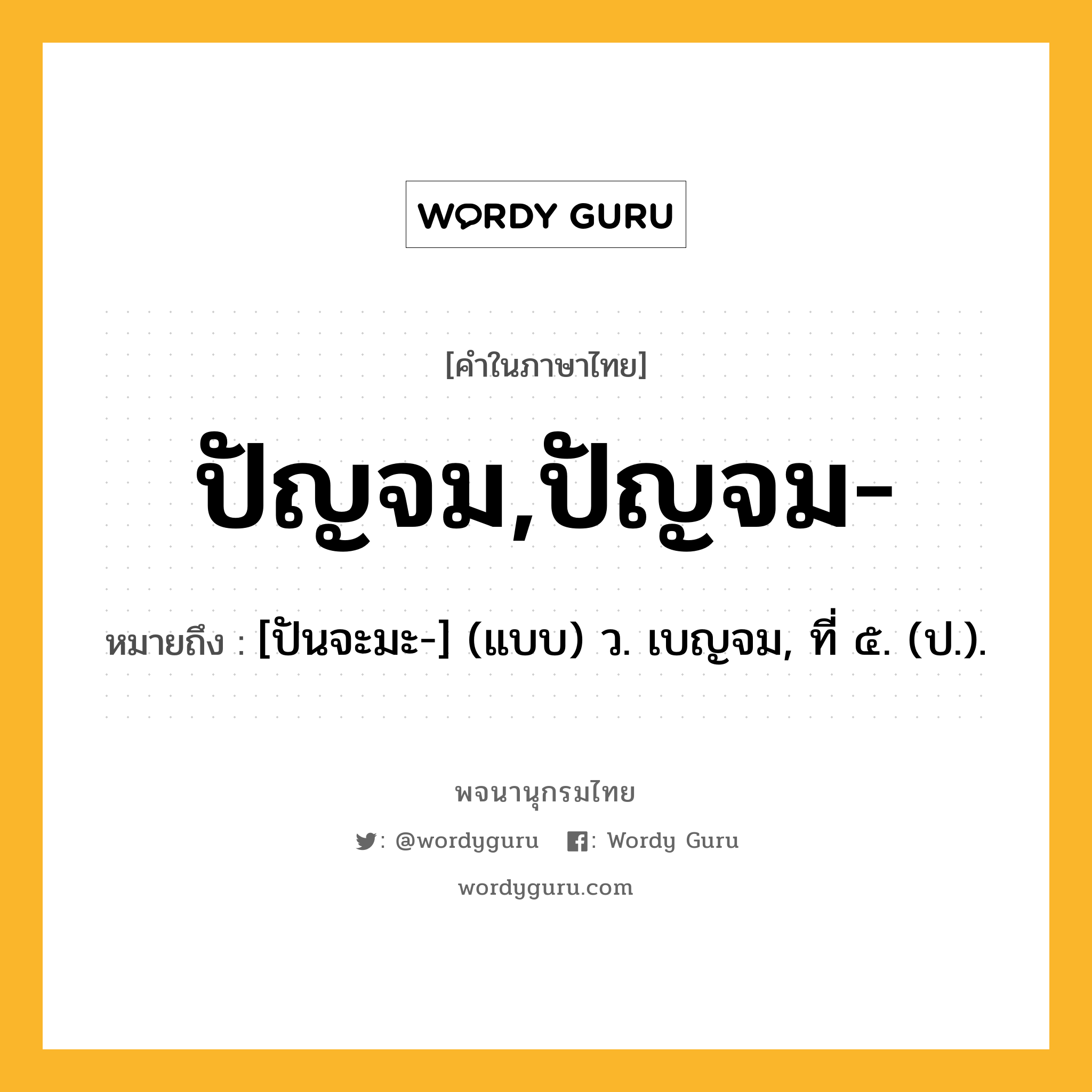 ปัญจม,ปัญจม- หมายถึงอะไร?, คำในภาษาไทย ปัญจม,ปัญจม- หมายถึง [ปันจะมะ-] (แบบ) ว. เบญจม, ที่ ๕. (ป.).