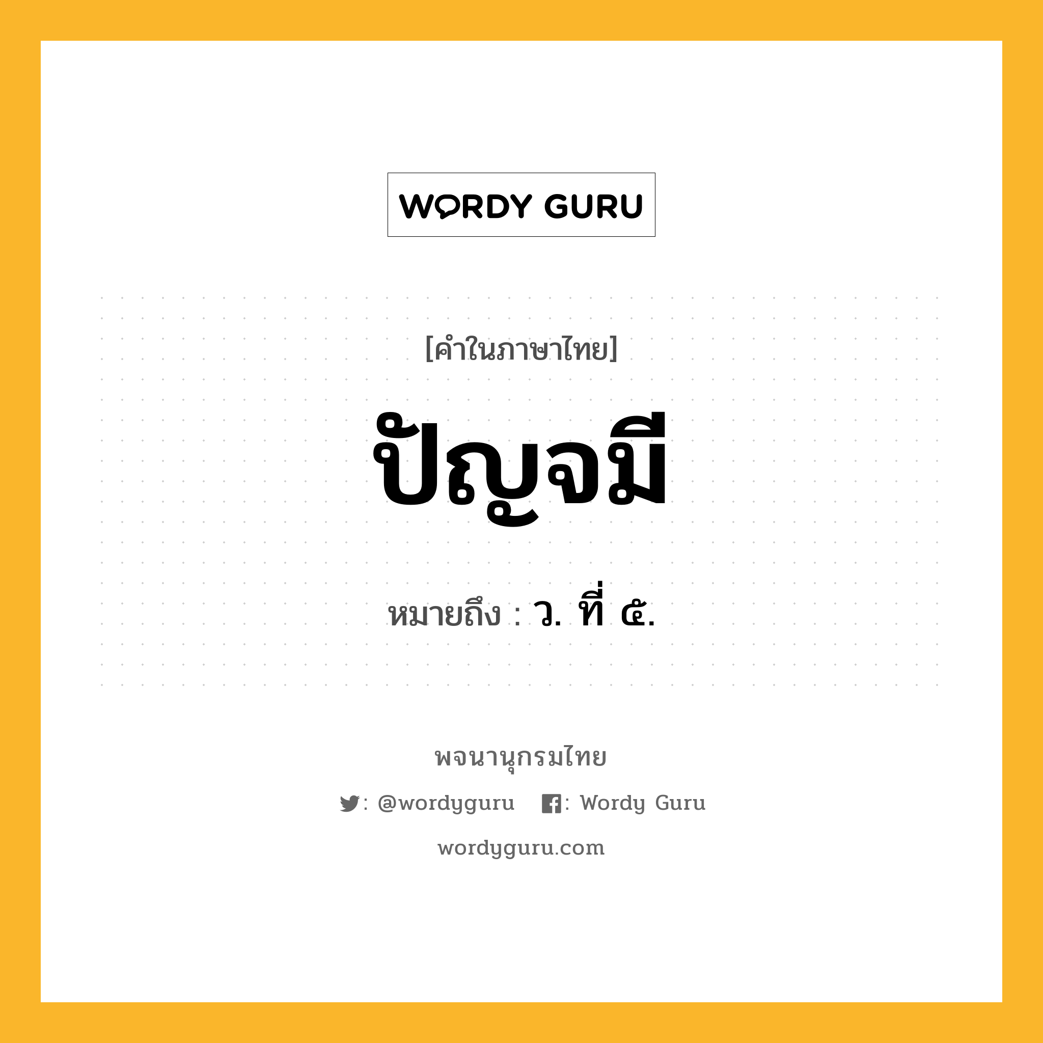 ปัญจมี ความหมาย หมายถึงอะไร?, คำในภาษาไทย ปัญจมี หมายถึง ว. ที่ ๕.