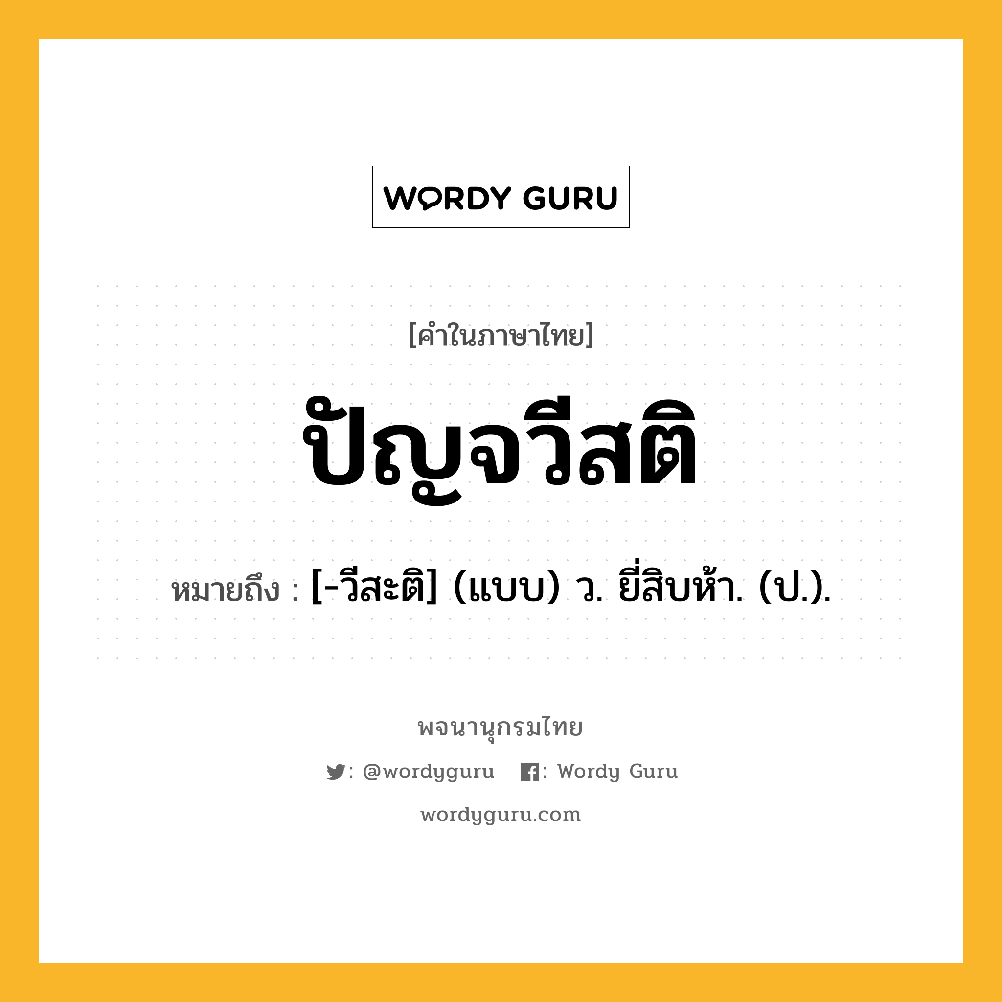 ปัญจวีสติ หมายถึงอะไร?, คำในภาษาไทย ปัญจวีสติ หมายถึง [-วีสะติ] (แบบ) ว. ยี่สิบห้า. (ป.).