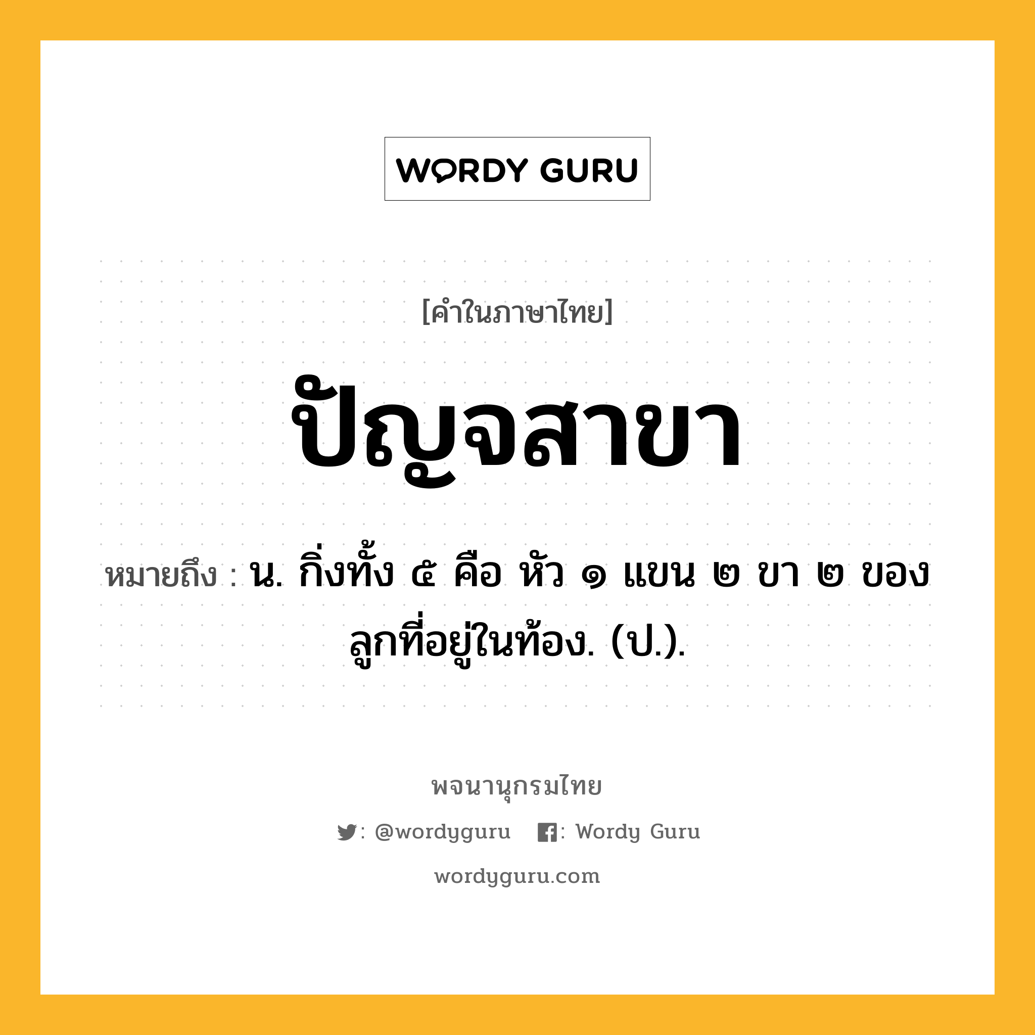 ปัญจสาขา หมายถึงอะไร?, คำในภาษาไทย ปัญจสาขา หมายถึง น. กิ่งทั้ง ๕ คือ หัว ๑ แขน ๒ ขา ๒ ของลูกที่อยู่ในท้อง. (ป.).