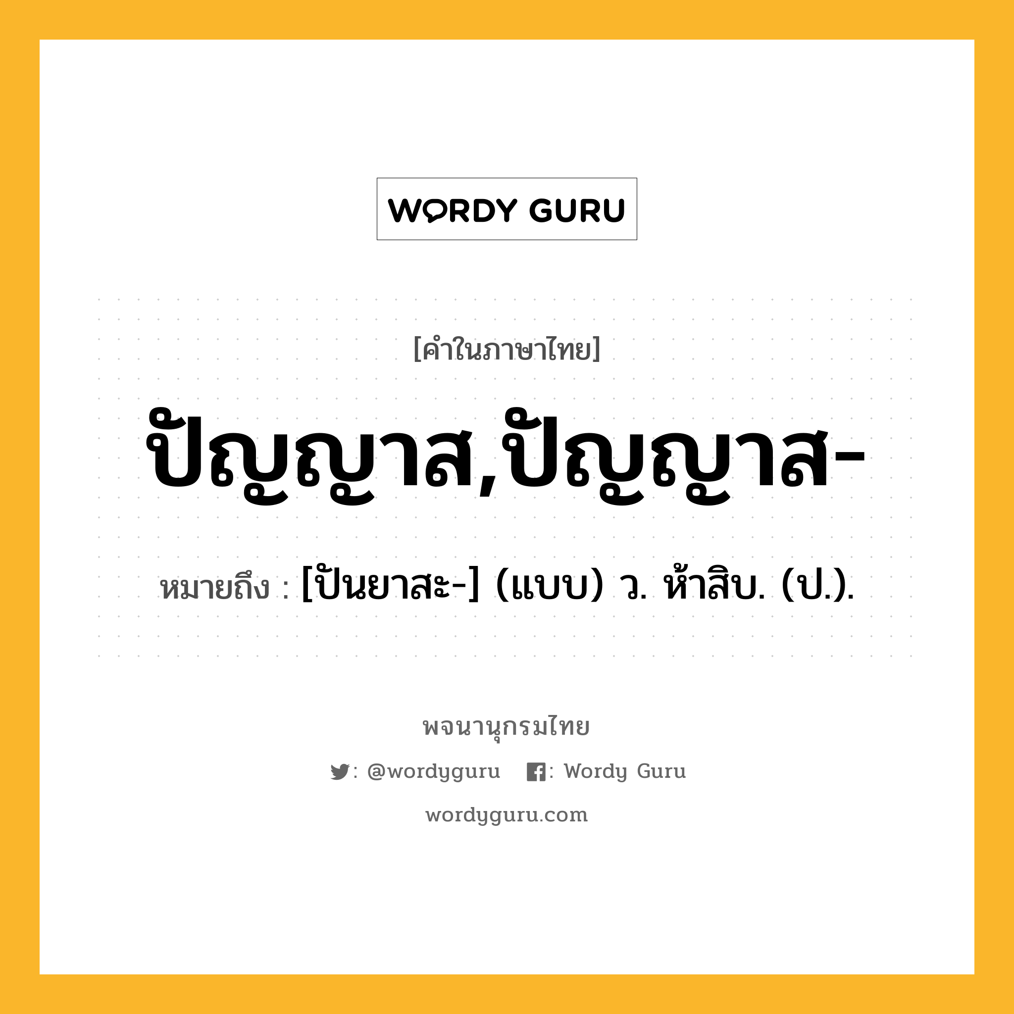 ปัญญาส,ปัญญาส- หมายถึงอะไร?, คำในภาษาไทย ปัญญาส,ปัญญาส- หมายถึง [ปันยาสะ-] (แบบ) ว. ห้าสิบ. (ป.).