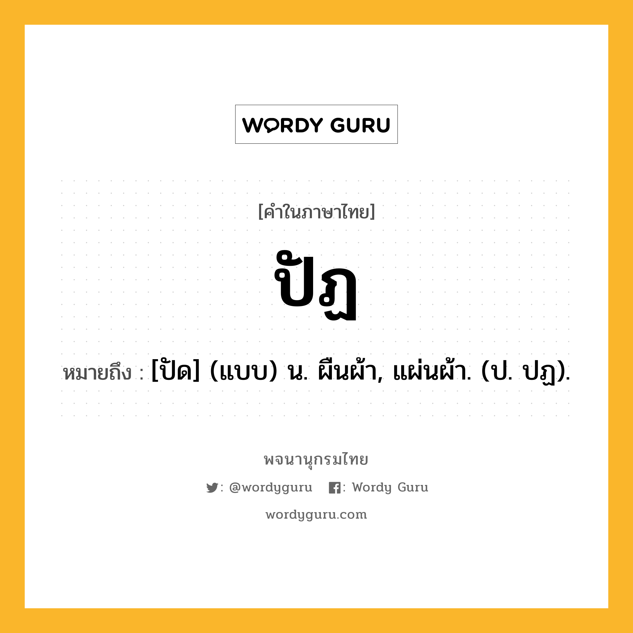 ปัฏ หมายถึงอะไร?, คำในภาษาไทย ปัฏ หมายถึง [ปัด] (แบบ) น. ผืนผ้า, แผ่นผ้า. (ป. ปฏ).