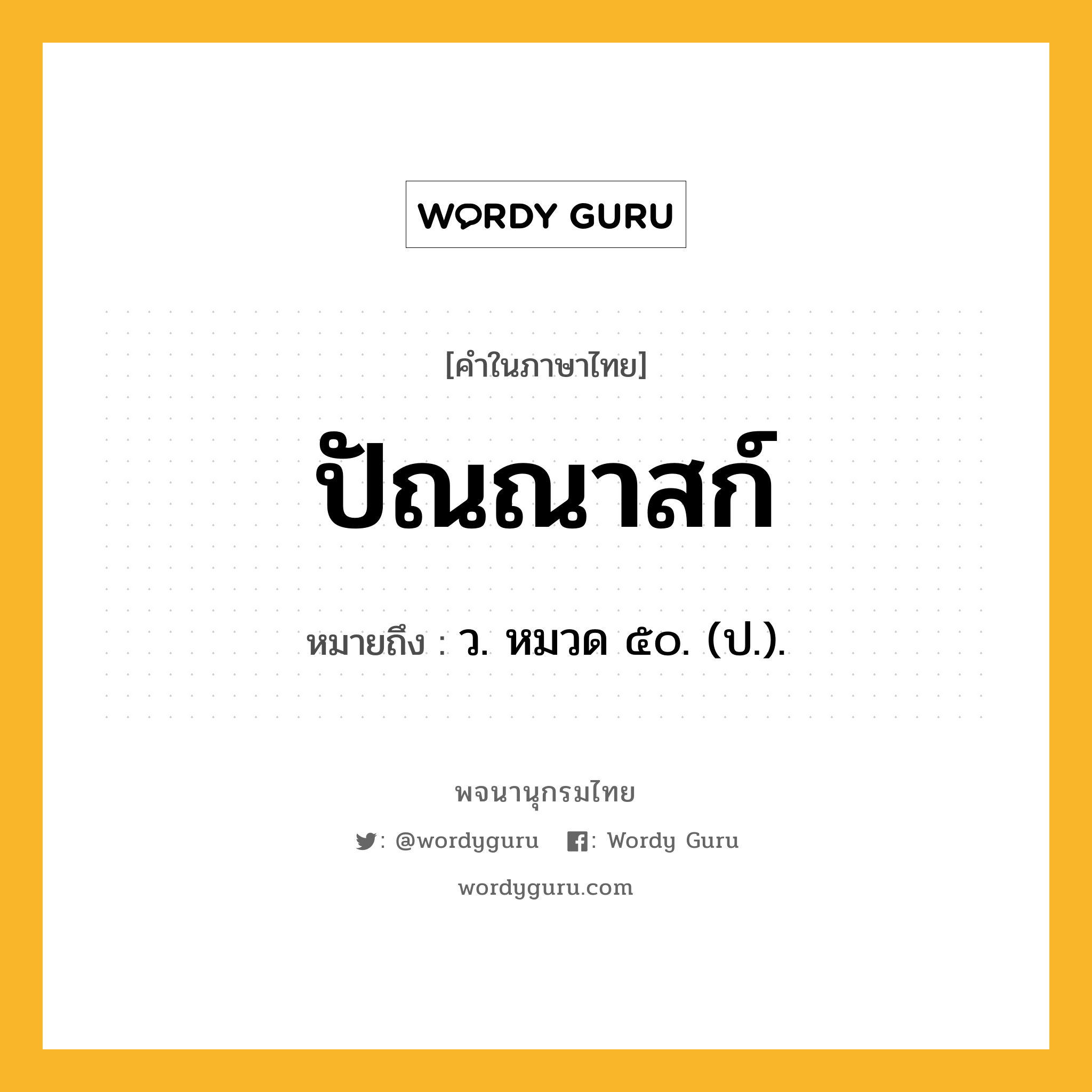 ปัณณาสก์ หมายถึงอะไร?, คำในภาษาไทย ปัณณาสก์ หมายถึง ว. หมวด ๕๐. (ป.).