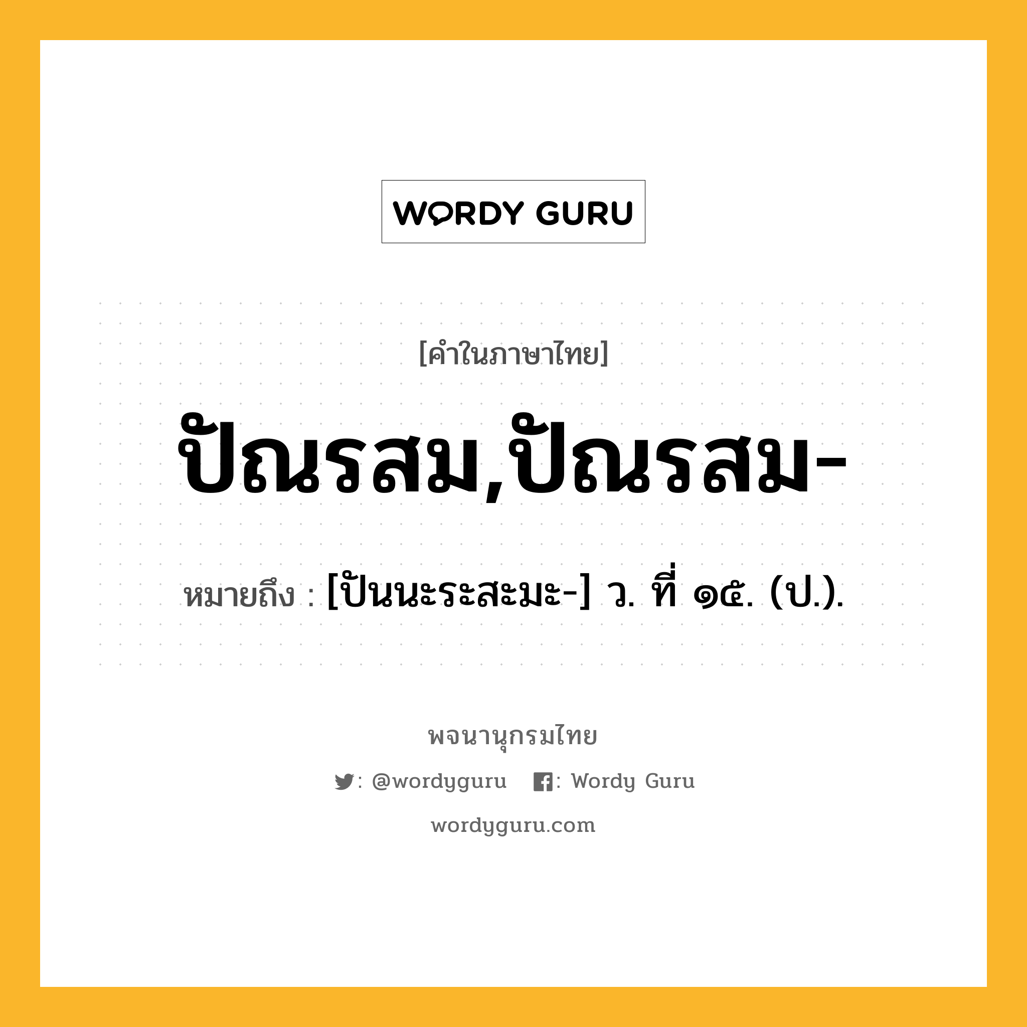 ปัณรสม,ปัณรสม- หมายถึงอะไร?, คำในภาษาไทย ปัณรสม,ปัณรสม- หมายถึง [ปันนะระสะมะ-] ว. ที่ ๑๕. (ป.).