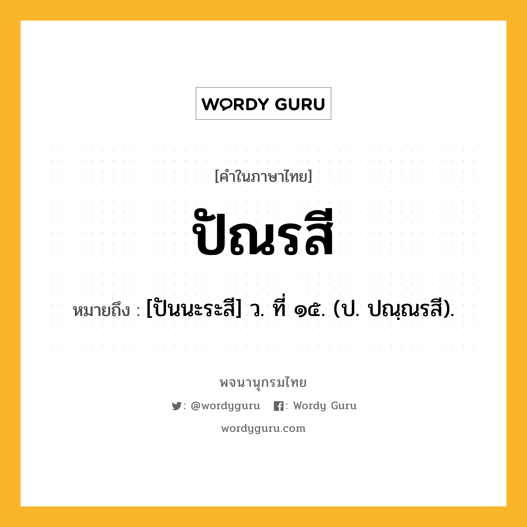 ปัณรสี หมายถึงอะไร?, คำในภาษาไทย ปัณรสี หมายถึง [ปันนะระสี] ว. ที่ ๑๕. (ป. ปณฺณรสี).