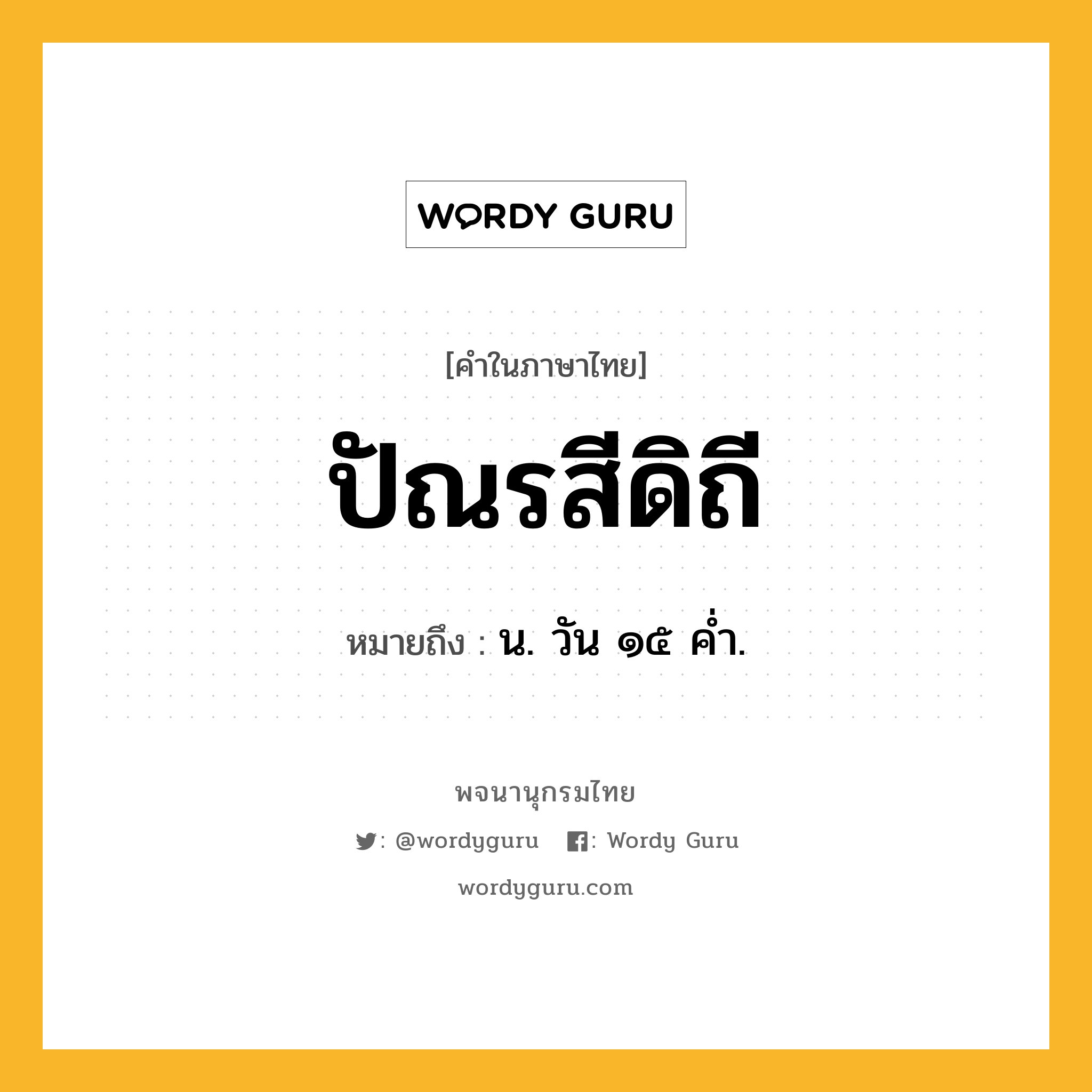 ปัณรสีดิถี หมายถึงอะไร?, คำในภาษาไทย ปัณรสีดิถี หมายถึง น. วัน ๑๕ คํ่า.