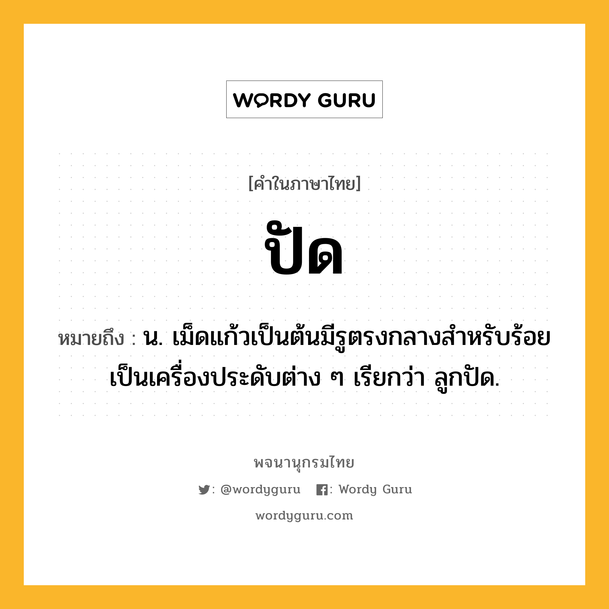 ปัด หมายถึงอะไร?, คำในภาษาไทย ปัด หมายถึง น. เม็ดแก้วเป็นต้นมีรูตรงกลางสําหรับร้อยเป็นเครื่องประดับต่าง ๆ เรียกว่า ลูกปัด.