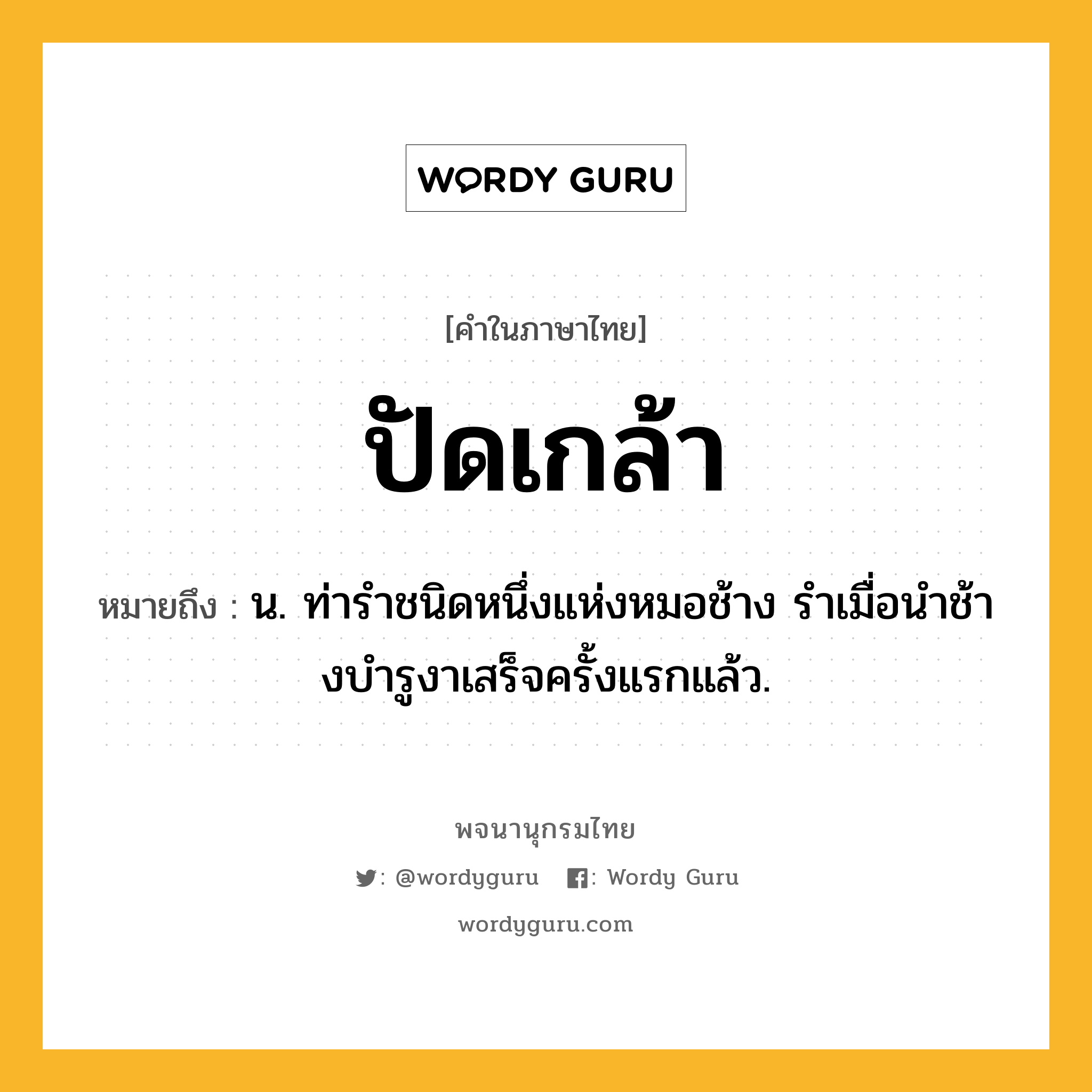 ปัดเกล้า หมายถึงอะไร?, คำในภาษาไทย ปัดเกล้า หมายถึง น. ท่ารําชนิดหนึ่งแห่งหมอช้าง รําเมื่อนําช้างบํารูงาเสร็จครั้งแรกแล้ว.