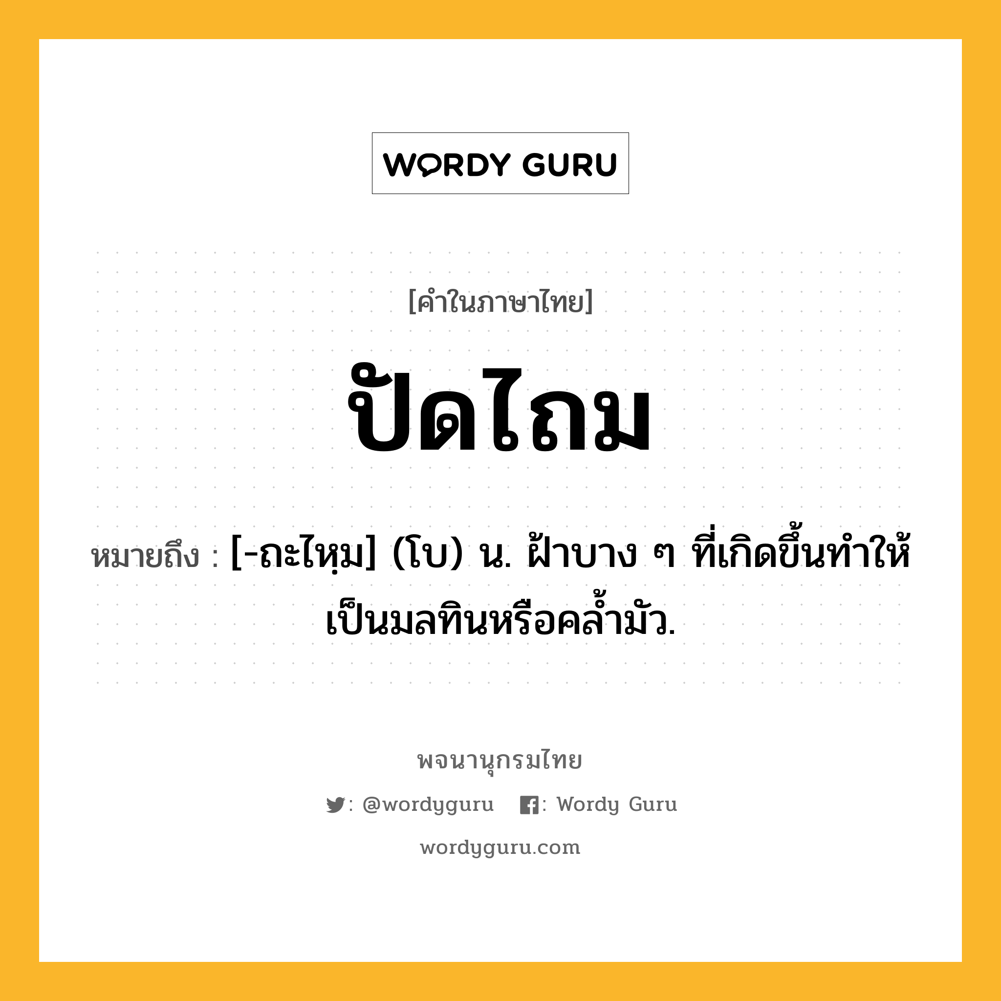 ปัดไถม หมายถึงอะไร?, คำในภาษาไทย ปัดไถม หมายถึง [-ถะไหฺม] (โบ) น. ฝ้าบาง ๆ ที่เกิดขึ้นทําให้เป็นมลทินหรือคลํ้ามัว.