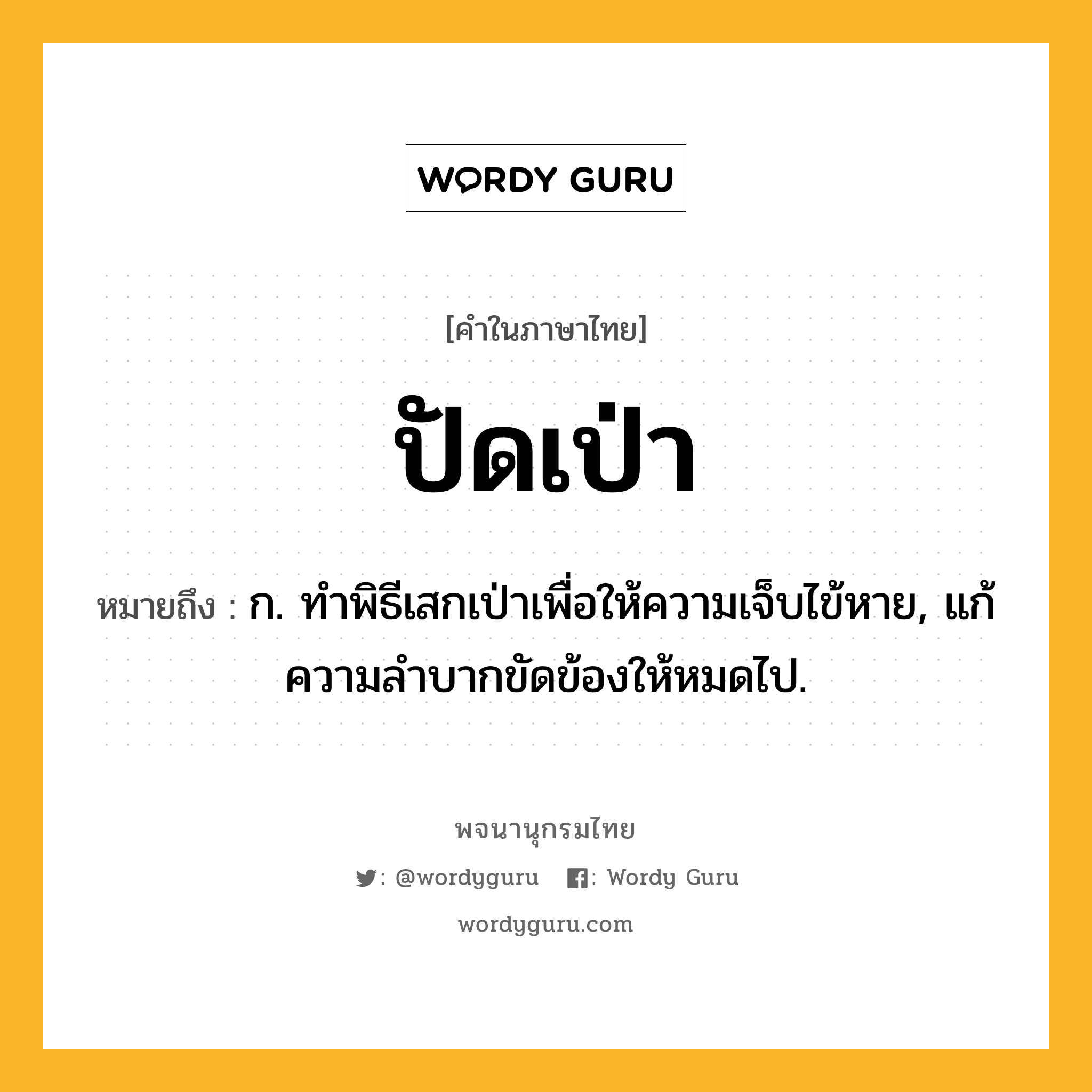 ปัดเป่า หมายถึงอะไร?, คำในภาษาไทย ปัดเป่า หมายถึง ก. ทําพิธีเสกเป่าเพื่อให้ความเจ็บไข้หาย, แก้ความลําบากขัดข้องให้หมดไป.