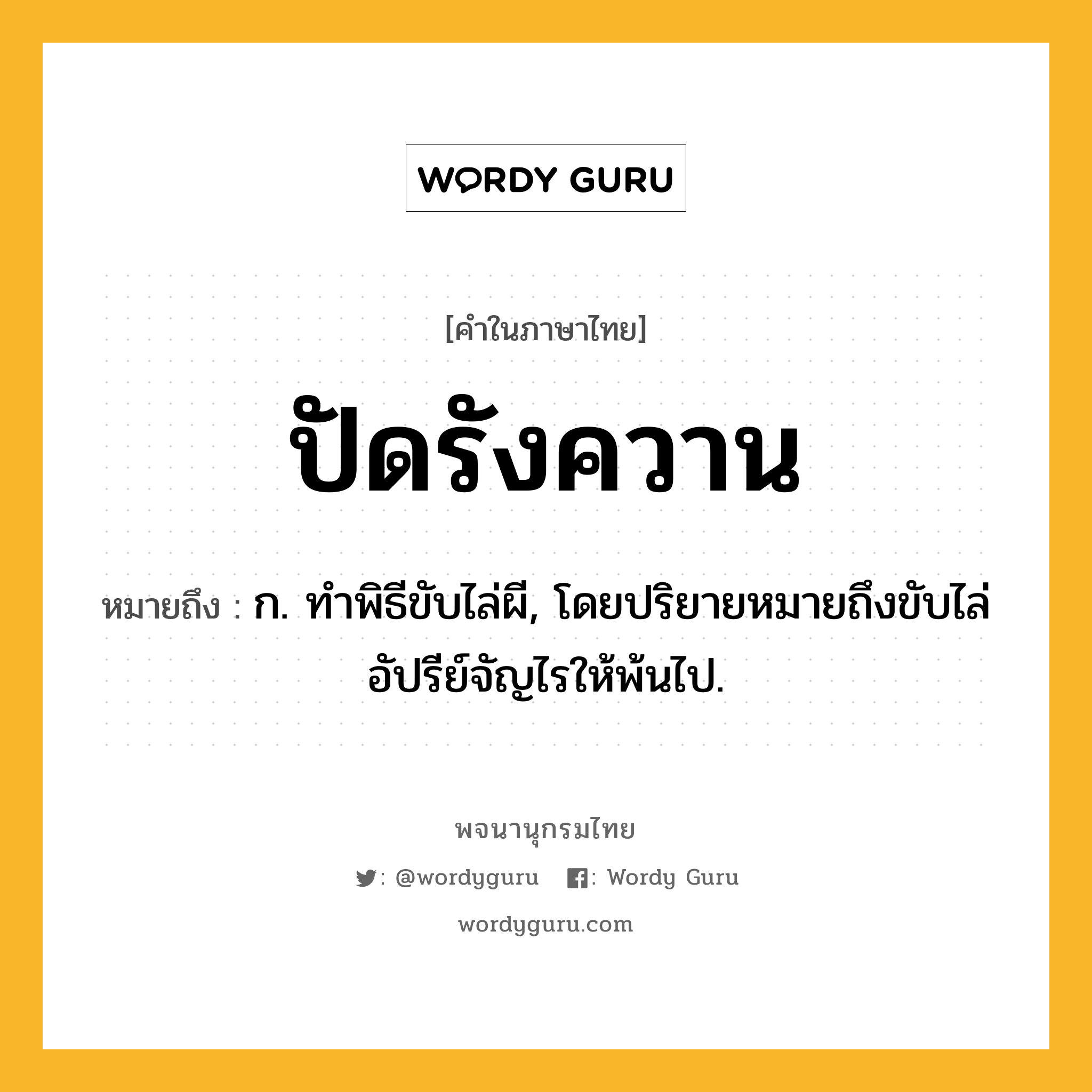 ปัดรังควาน หมายถึงอะไร?, คำในภาษาไทย ปัดรังควาน หมายถึง ก. ทําพิธีขับไล่ผี, โดยปริยายหมายถึงขับไล่อัปรีย์จัญไรให้พ้นไป.