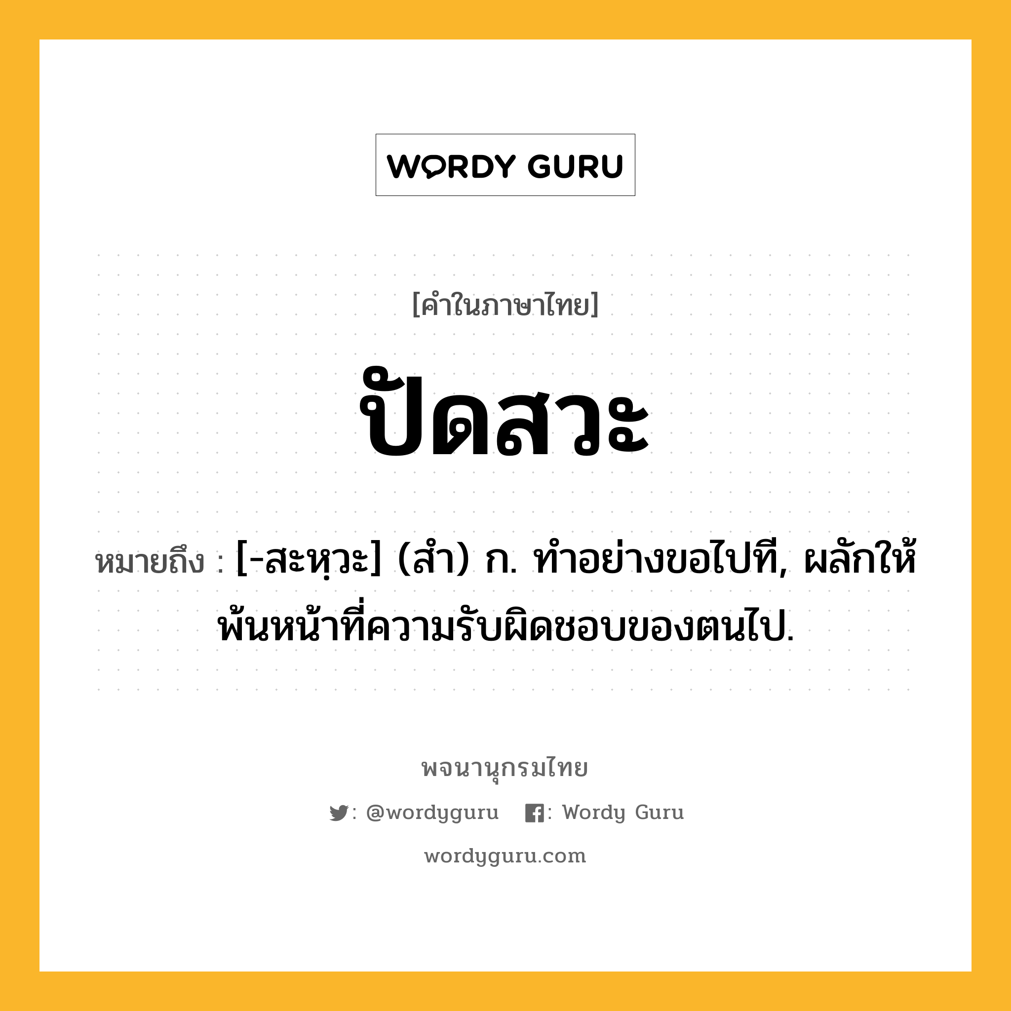 ปัดสวะ หมายถึงอะไร?, คำในภาษาไทย ปัดสวะ หมายถึง [-สะหฺวะ] (สํา) ก. ทําอย่างขอไปที, ผลักให้พ้นหน้าที่ความรับผิดชอบของตนไป.