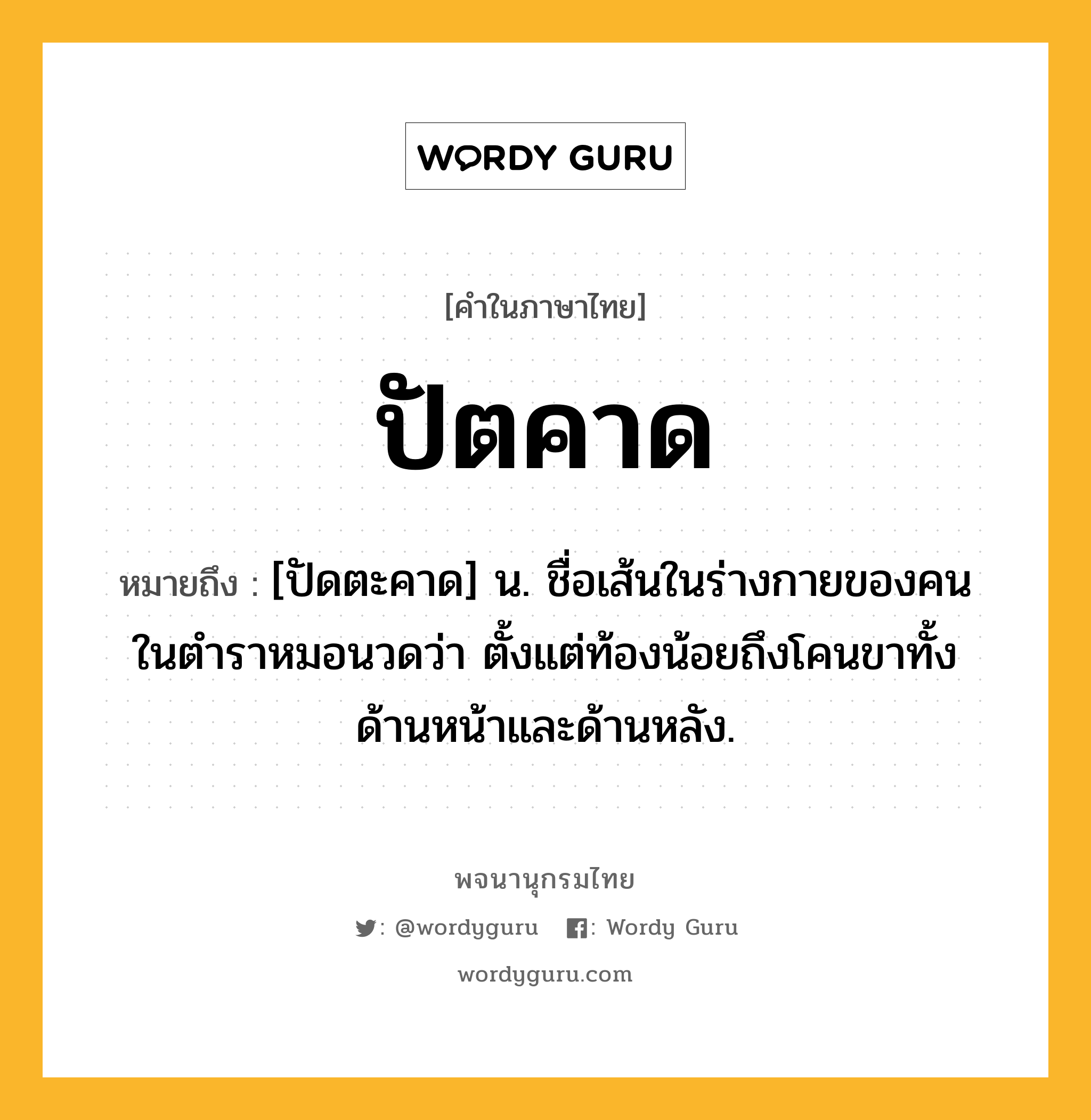 ปัตคาด หมายถึงอะไร?, คำในภาษาไทย ปัตคาด หมายถึง [ปัดตะคาด] น. ชื่อเส้นในร่างกายของคน ในตําราหมอนวดว่า ตั้งแต่ท้องน้อยถึงโคนขาทั้งด้านหน้าและด้านหลัง.