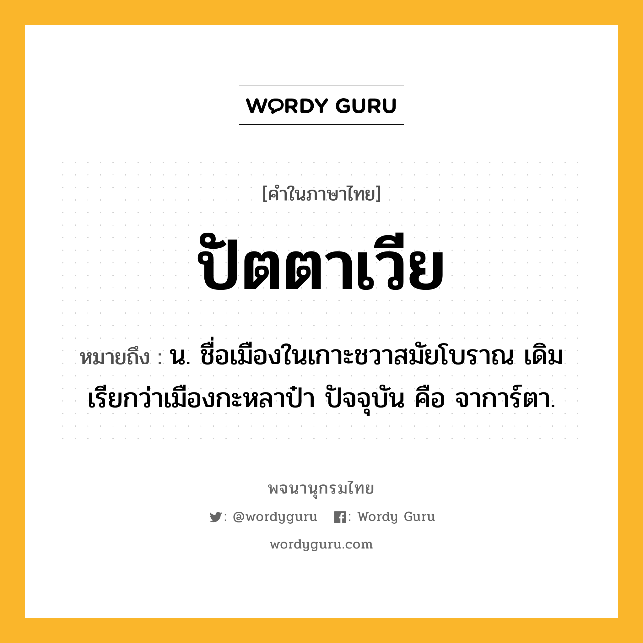 ปัตตาเวีย หมายถึงอะไร?, คำในภาษาไทย ปัตตาเวีย หมายถึง น. ชื่อเมืองในเกาะชวาสมัยโบราณ เดิมเรียกว่าเมืองกะหลาป๋า ปัจจุบัน คือ จาการ์ตา.