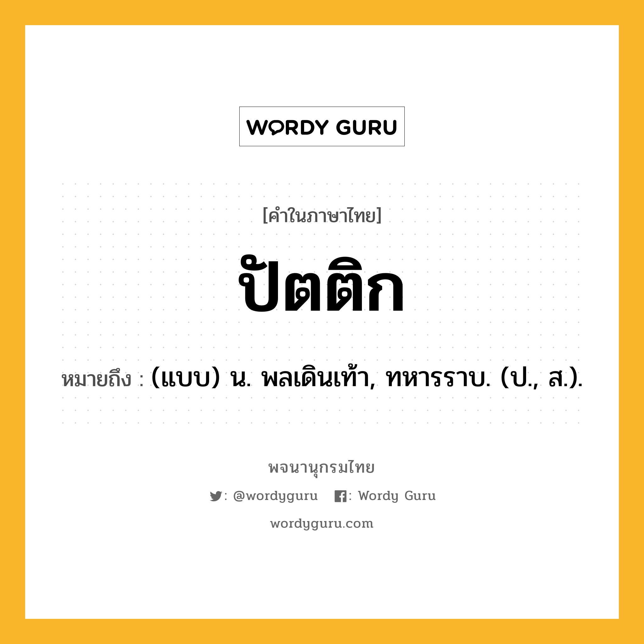 ปัตติก ความหมาย หมายถึงอะไร?, คำในภาษาไทย ปัตติก หมายถึง (แบบ) น. พลเดินเท้า, ทหารราบ. (ป., ส.).