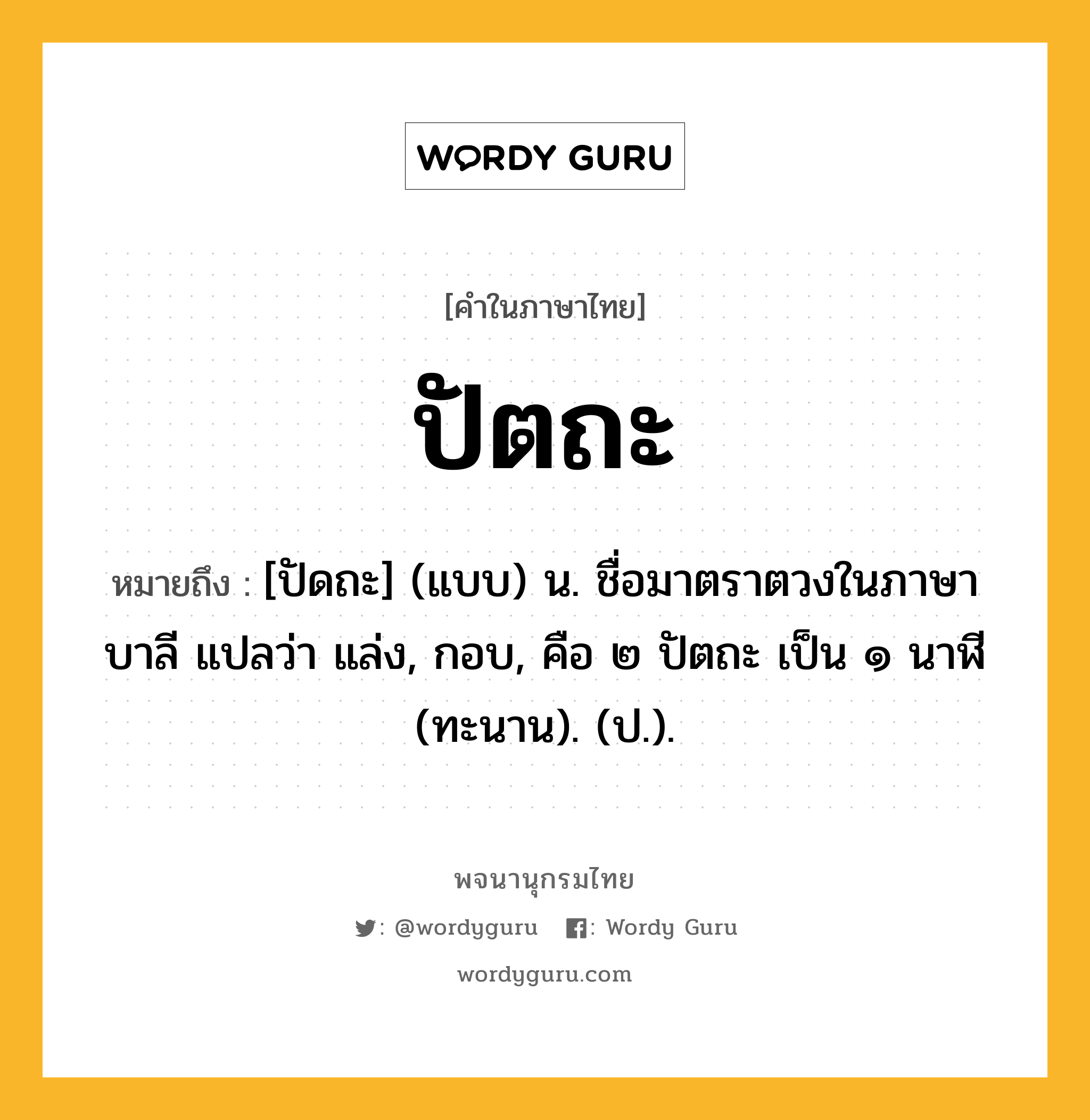 ปัตถะ หมายถึงอะไร?, คำในภาษาไทย ปัตถะ หมายถึง [ปัดถะ] (แบบ) น. ชื่อมาตราตวงในภาษาบาลี แปลว่า แล่ง, กอบ, คือ ๒ ปัตถะ เป็น ๑ นาฬี (ทะนาน). (ป.).