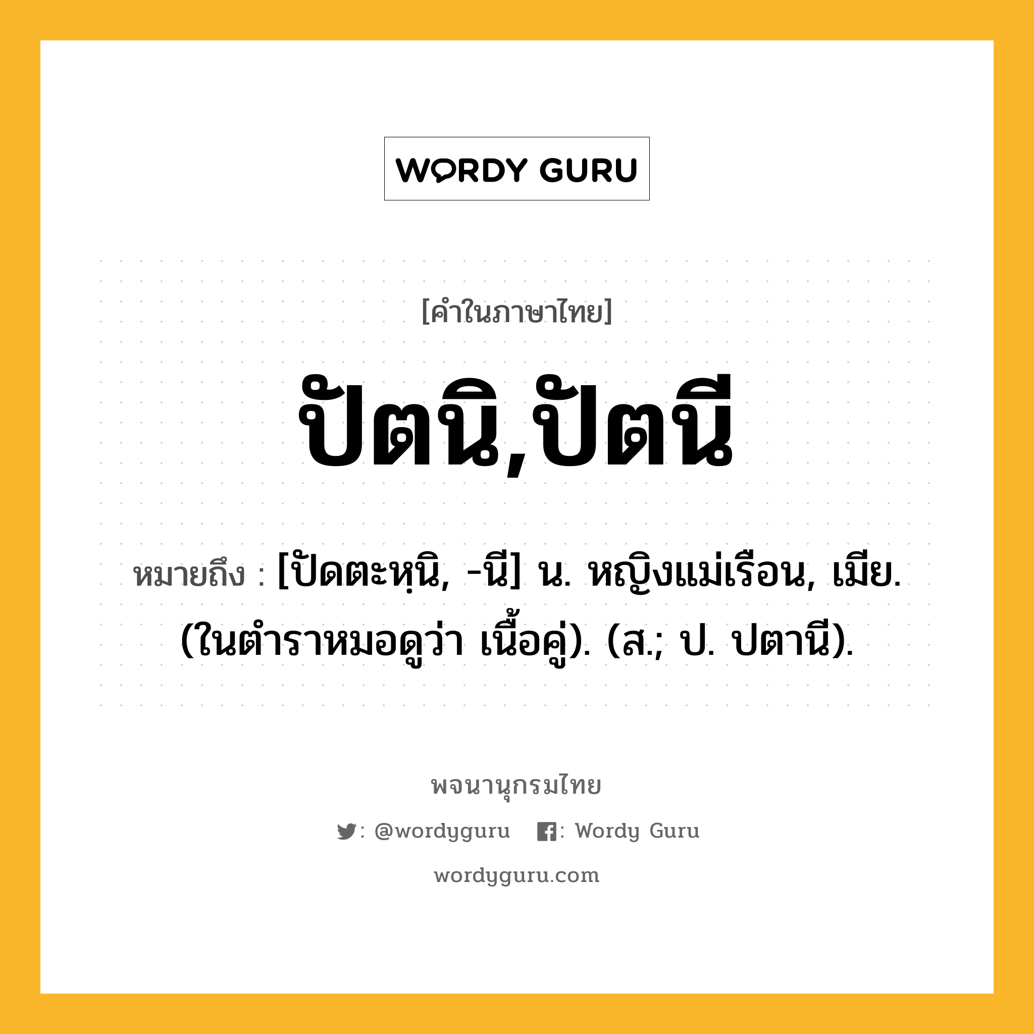 ปัตนิ,ปัตนี หมายถึงอะไร?, คำในภาษาไทย ปัตนิ,ปัตนี หมายถึง [ปัดตะหฺนิ, -นี] น. หญิงแม่เรือน, เมีย. (ในตําราหมอดูว่า เนื้อคู่). (ส.; ป. ปตานี).