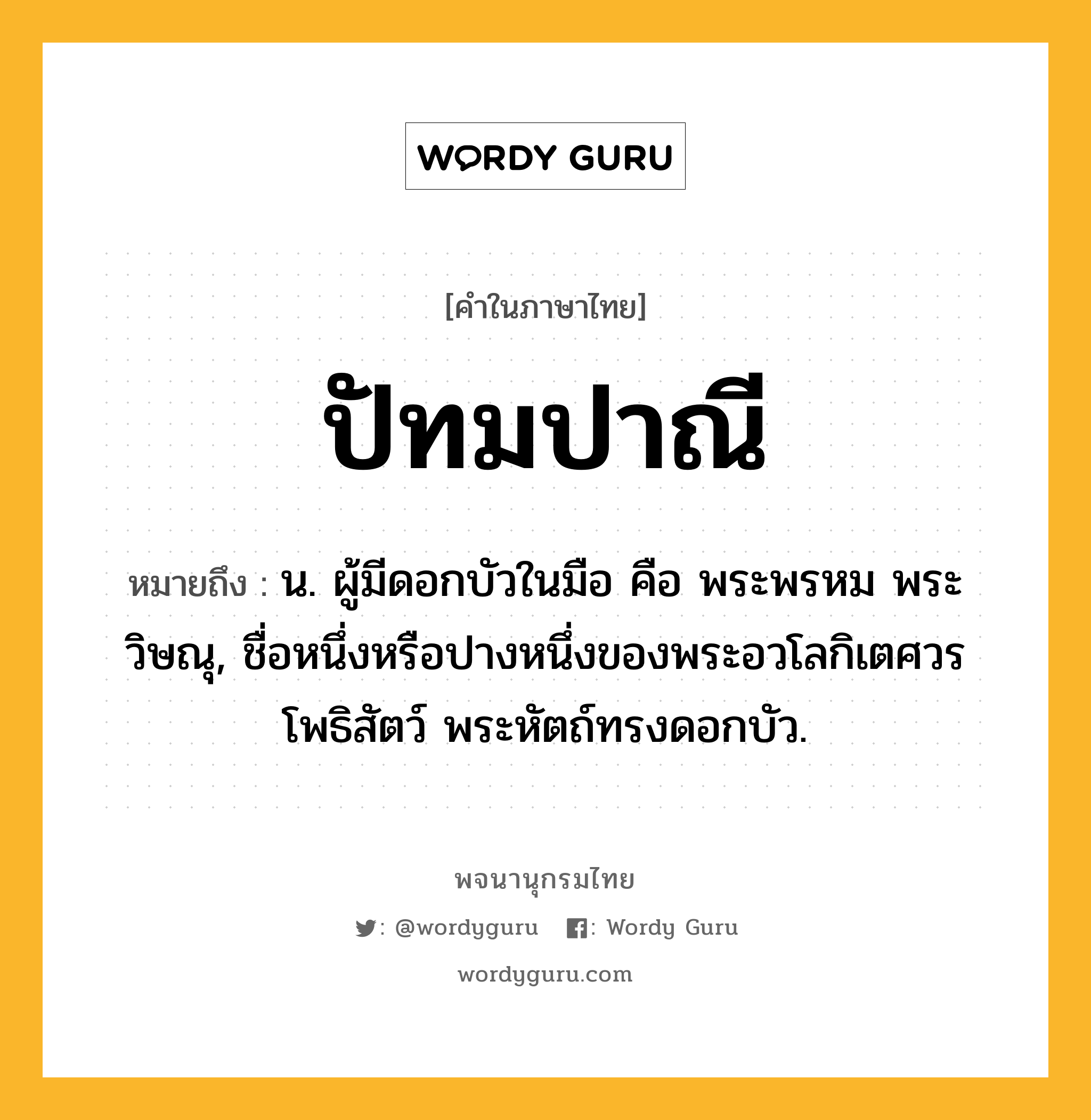 ปัทมปาณี ความหมาย หมายถึงอะไร?, คำในภาษาไทย ปัทมปาณี หมายถึง น. ผู้มีดอกบัวในมือ คือ พระพรหม พระวิษณุ, ชื่อหนึ่งหรือปางหนึ่งของพระอวโลกิเตศวรโพธิสัตว์ พระหัตถ์ทรงดอกบัว.