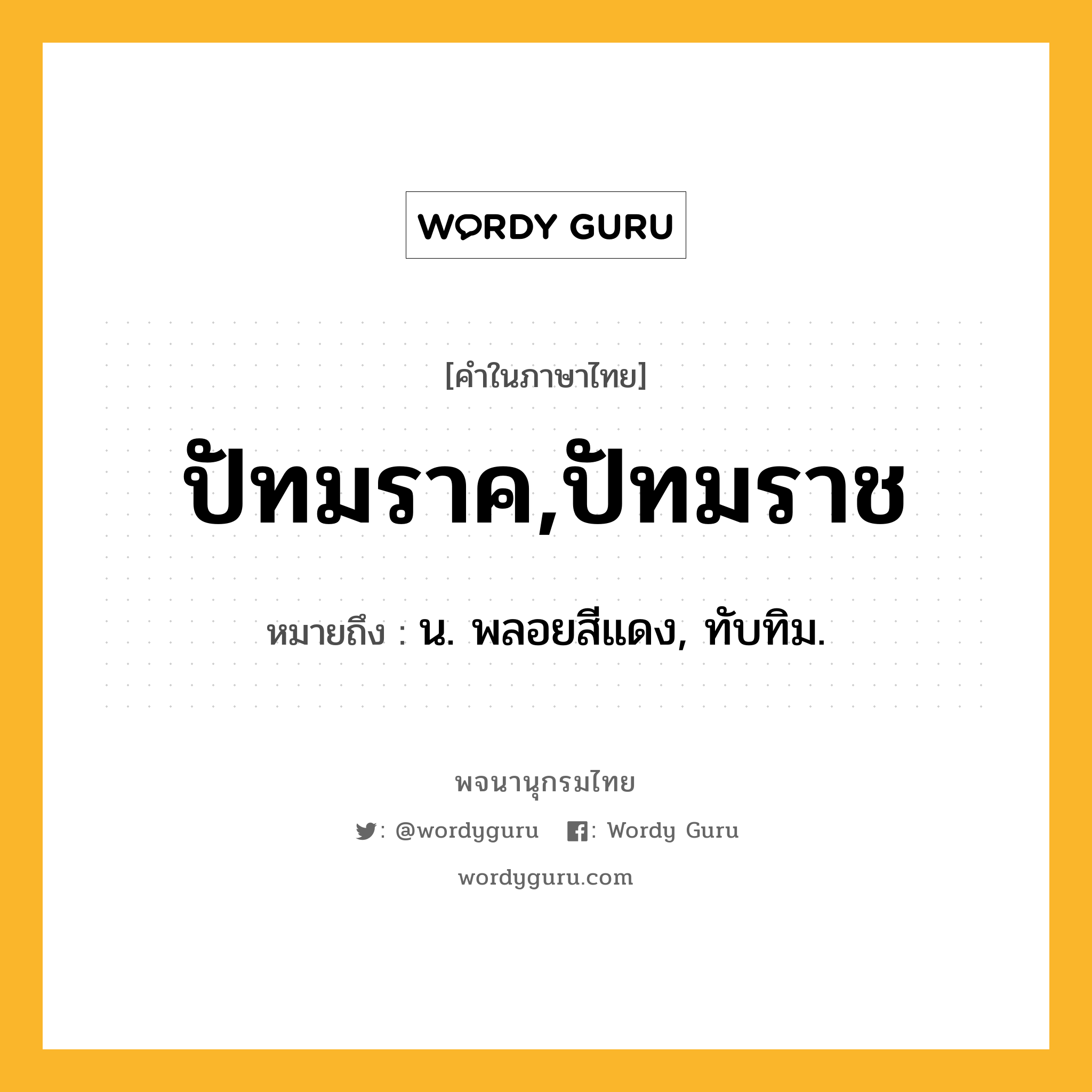 ปัทมราค,ปัทมราช หมายถึงอะไร?, คำในภาษาไทย ปัทมราค,ปัทมราช หมายถึง น. พลอยสีแดง, ทับทิม.