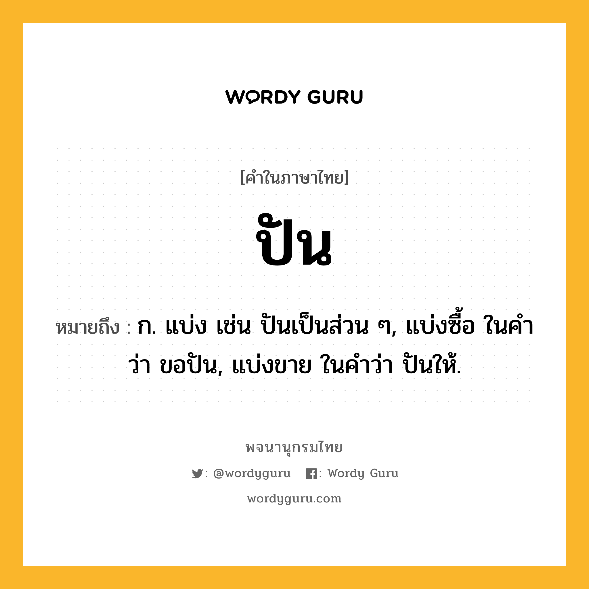 ปัน ความหมาย หมายถึงอะไร?, คำในภาษาไทย ปัน หมายถึง ก. แบ่ง เช่น ปันเป็นส่วน ๆ, แบ่งซื้อ ในคำว่า ขอปัน, แบ่งขาย ในคำว่า ปันให้.